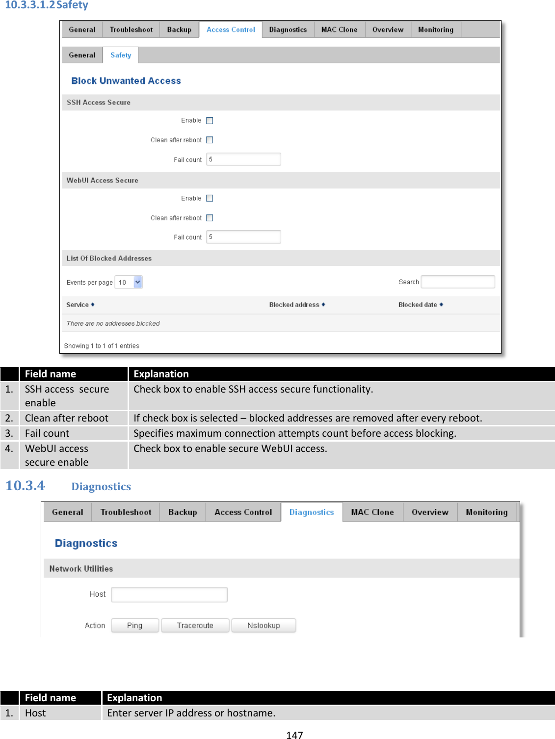  147  10.3.3.1.2 Safety   Field name Explanation 1. SSH access  secure enable Check box to enable SSH access secure functionality. 2. Clean after reboot If check box is selected – blocked addresses are removed after every reboot. 3. Fail count Specifies maximum connection attempts count before access blocking. 4. WebUI access  secure enable Check box to enable secure WebUI access. 10.3.4 Diagnostics     Field name Explanation 1. Host Enter server IP address or hostname. 