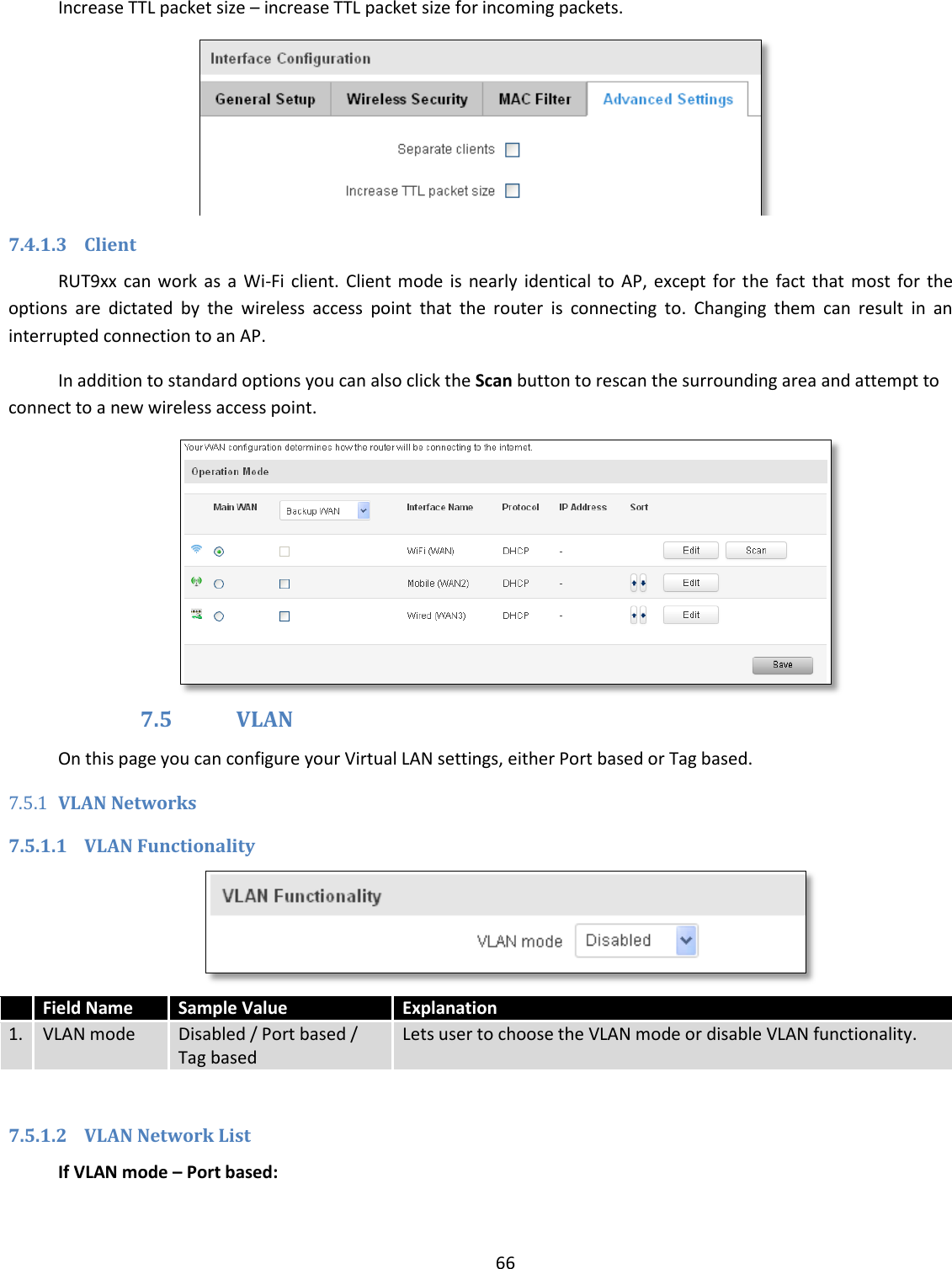  66  Increase TTL packet size – increase TTL packet size for incoming packets.  7.4.1.3 Client RUT9xx  can work  as  a  Wi-Fi client.  Client mode  is  nearly  identical to  AP,  except for  the  fact  that  most  for  the options  are  dictated  by  the  wireless  access  point  that  the  router  is  connecting  to.  Changing  them  can  result  in  an interrupted connection to an AP.  In addition to standard options you can also click the Scan button to rescan the surrounding area and attempt to connect to a new wireless access point.  7.5 VLAN On this page you can configure your Virtual LAN settings, either Port based or Tag based. 7.5.1 VLAN Networks 7.5.1.1 VLAN Functionality   Field Name Sample Value Explanation 1. VLAN mode Disabled / Port based / Tag based Lets user to choose the VLAN mode or disable VLAN functionality.  7.5.1.2 VLAN Network List If VLAN mode – Port based: 