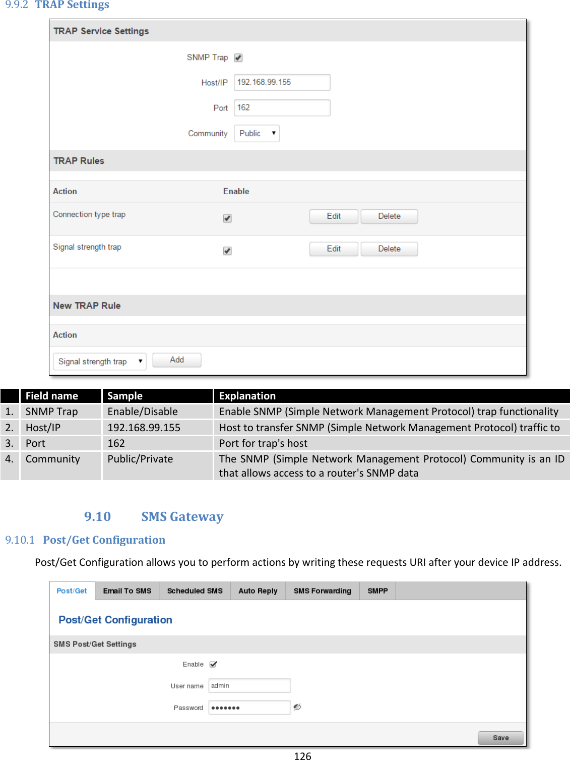  126  9.9.2 TRAP Settings   Field name Sample Explanation 1. SNMP Trap Enable/Disable Enable SNMP (Simple Network Management Protocol) trap functionality 2. Host/IP 192.168.99.155 Host to transfer SNMP (Simple Network Management Protocol) traffic to 3. Port 162 Port for trap&apos;s host 4. Community Public/Private The SNMP (Simple Network Management Protocol) Community is an ID that allows access to a router&apos;s SNMP data  9.10 SMS Gateway 9.10.1 Post/Get Configuration Post/Get Configuration allows you to perform actions by writing these requests URI after your device IP address.  