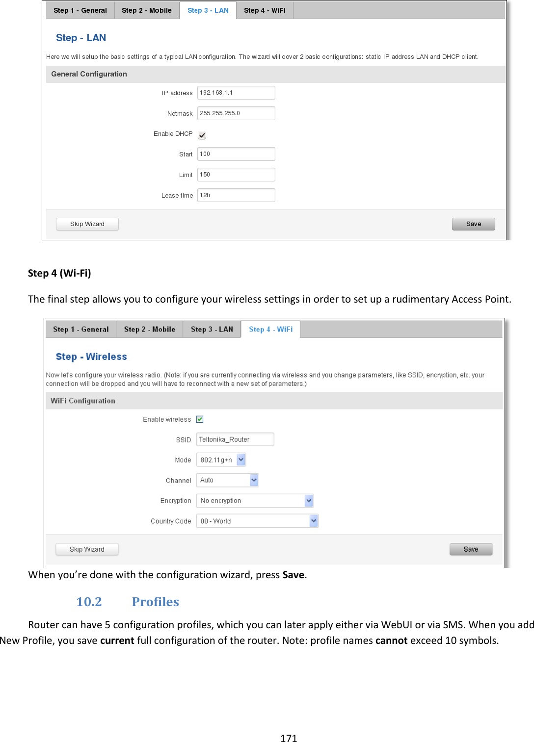  171    Step 4 (Wi-Fi) The final step allows you to configure your wireless settings in order to set up a rudimentary Access Point.  When you’re done with the configuration wizard, press Save. 10.2 Profiles Router can have 5 configuration profiles, which you can later apply either via WebUI or via SMS. When you add New Profile, you save current full configuration of the router. Note: profile names cannot exceed 10 symbols. 