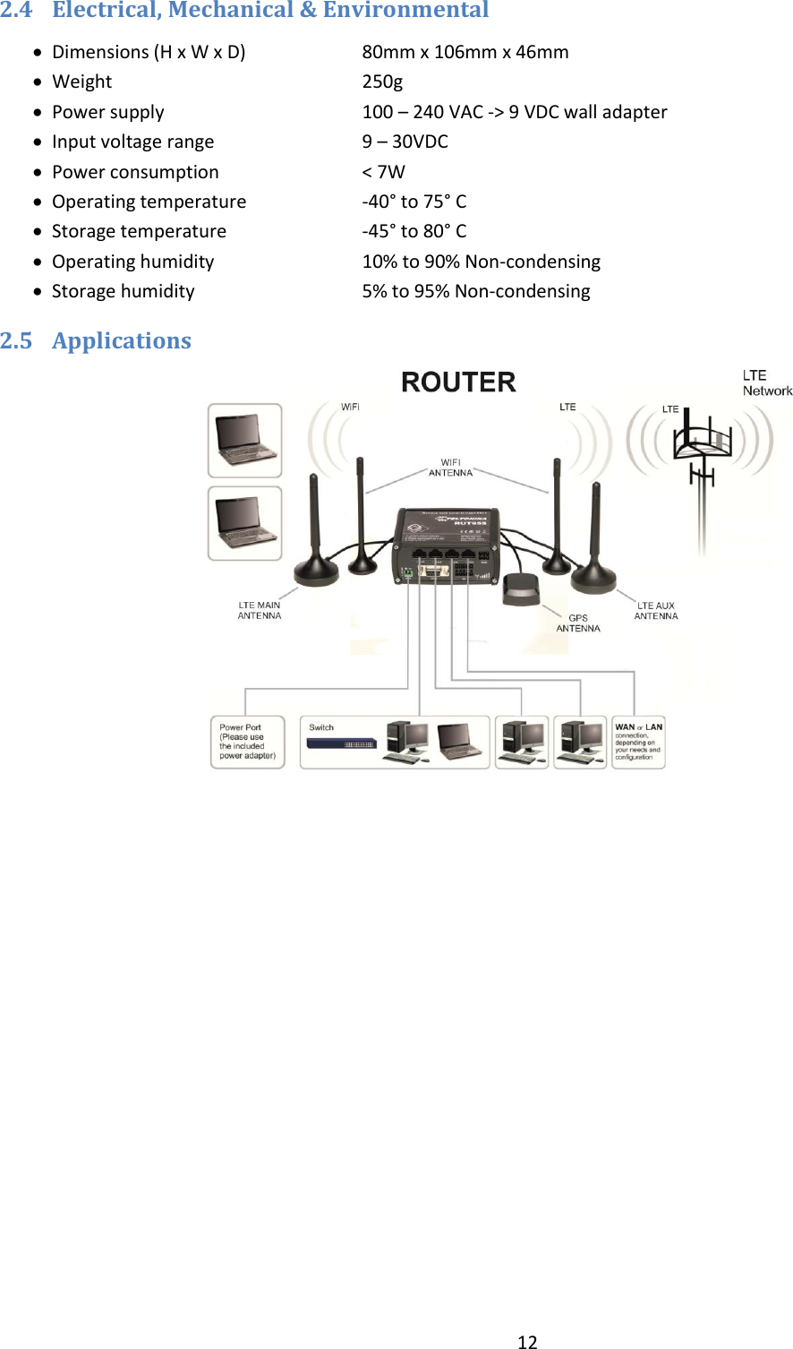  12  2.4 Electrical, Mechanical &amp; Environmental  Dimensions (H x W x D)  80mm x 106mm x 46mm  Weight      250g  Power supply    100 – 240 VAC -&gt; 9 VDC wall adapter  Input voltage range    9 – 30VDC   Power consumption    &lt; 7W  Operating temperature  -40° to 75° C  Storage temperature    -45° to 80° C  Operating humidity    10% to 90% Non-condensing  Storage humidity    5% to 95% Non-condensing 2.5 Applications     