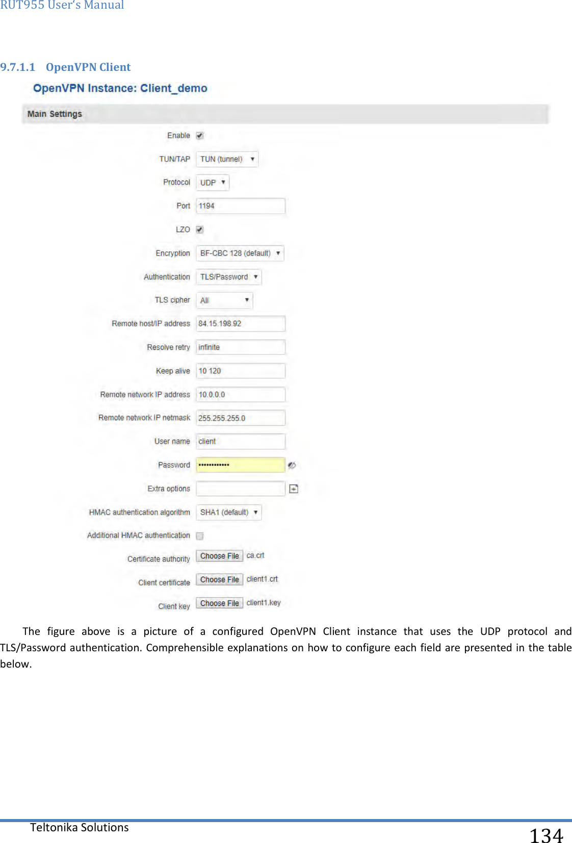 RUT955 User‘s Manual   Teltonika Solutions  134 9.7.1.1 OpenVPN Client  The  figure  above  is  a  picture  of  a  configured  OpenVPN  Client  instance  that  uses  the  UDP  protocol  and TLS/Password authentication. Comprehensible explanations on how to configure each field are presented in the table below.    