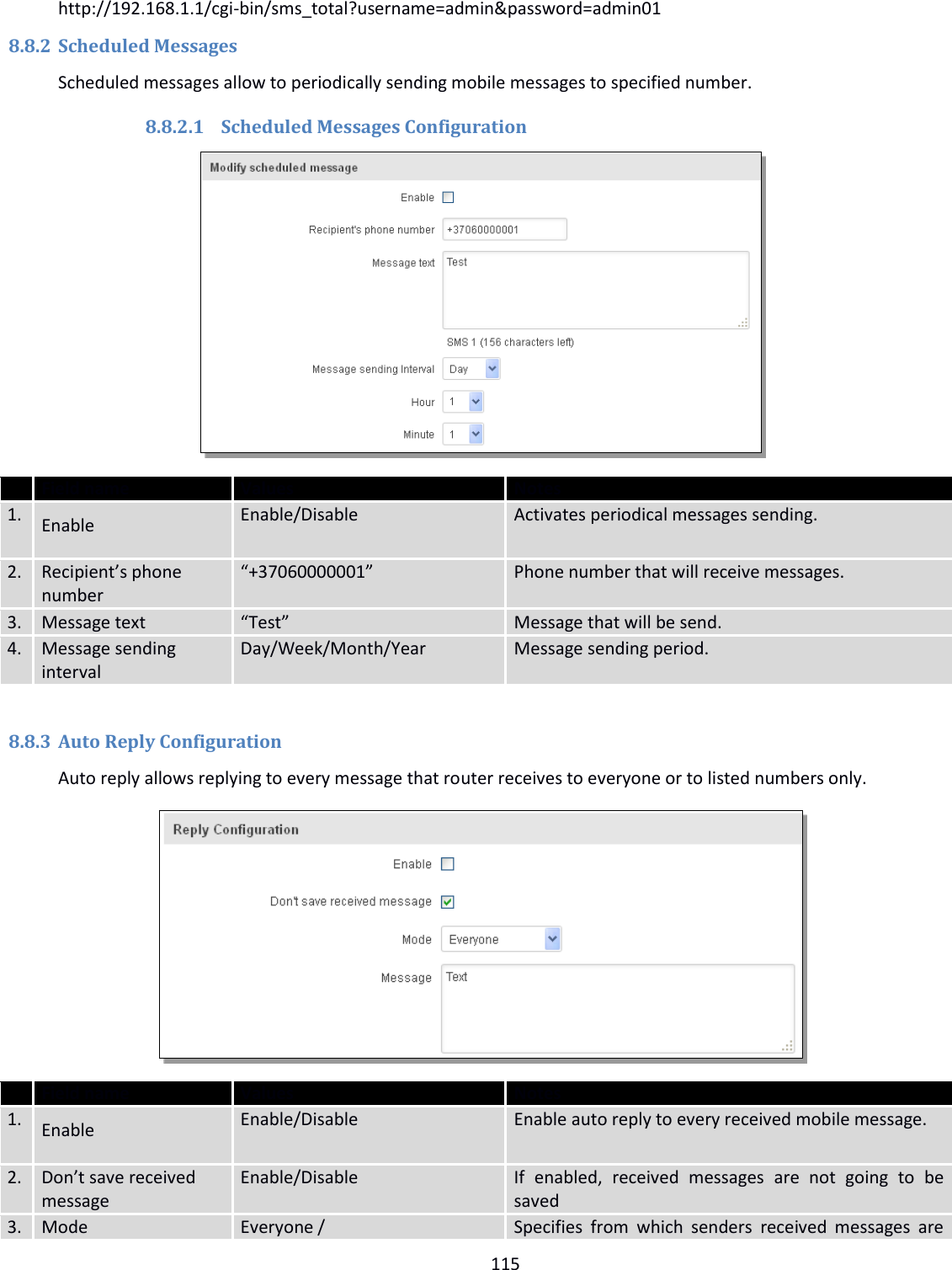  115  http://192.168.1.1/cgi-bin/sms_total?username=admin&amp;password=admin01 8.8.2 Scheduled Messages Scheduled messages allow to periodically sending mobile messages to specified number. 8.8.2.1 Scheduled Messages Configuration   Field name Values Notes 1. Enable Enable/Disable Activates periodical messages sending. 2. Recipient’s phone number “+37060000001” Phone number that will receive messages. 3. Message text “Test” Message that will be send. 4. Message sending interval Day/Week/Month/Year Message sending period.  8.8.3 Auto Reply Configuration Auto reply allows replying to every message that router receives to everyone or to listed numbers only.   Field name Values Notes 1. Enable Enable/Disable Enable auto reply to every received mobile message. 2. Don’t save received message Enable/Disable If  enabled,  received  messages  are  not  going  to  be saved 3. Mode Everyone / Specifies  from  which  senders  received  messages  are 