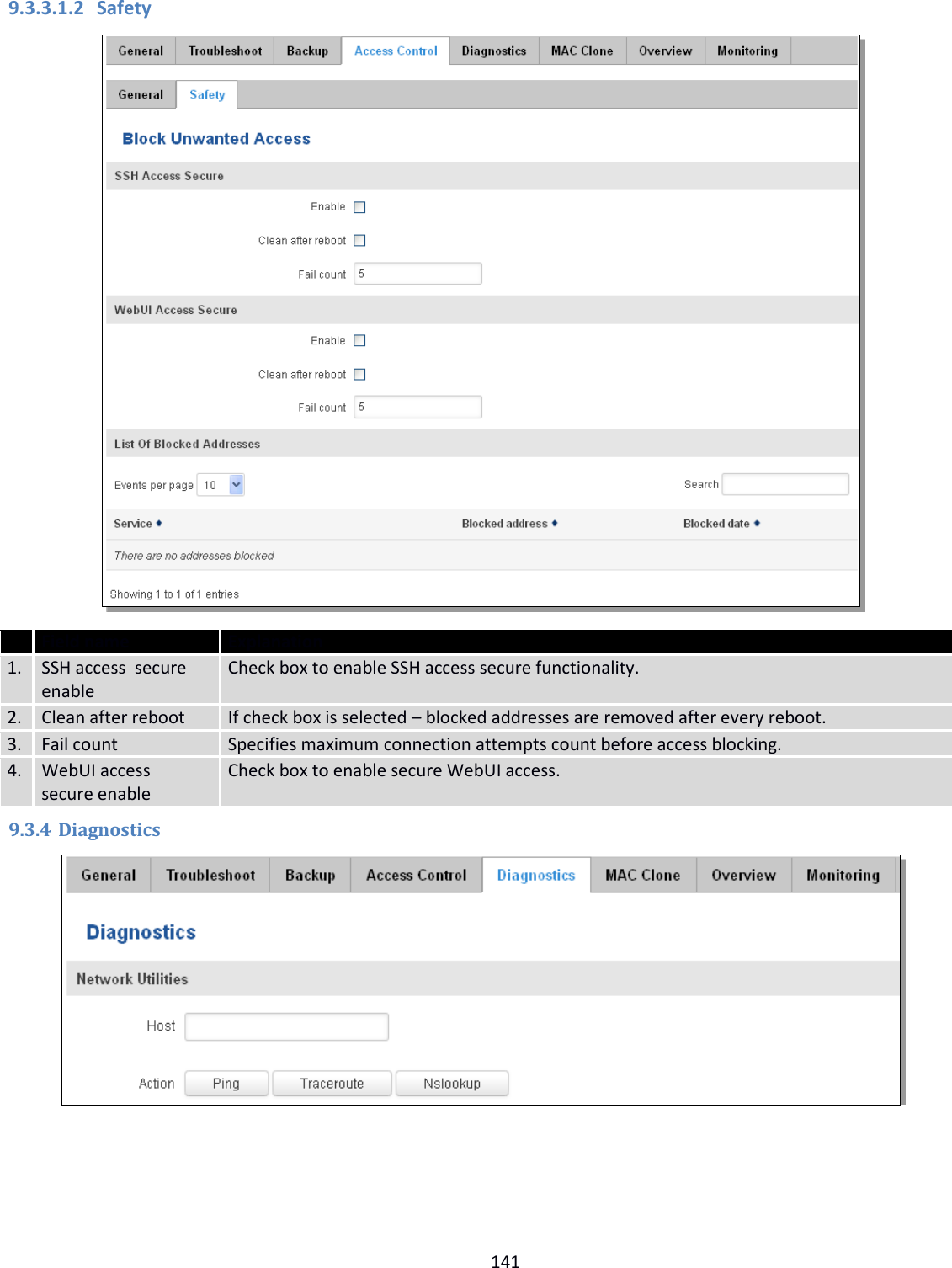  141  9.3.3.1.2 Safety   Field name Explanation 1. SSH access  secure enable Check box to enable SSH access secure functionality. 2. Clean after reboot If check box is selected – blocked addresses are removed after every reboot. 3. Fail count Specifies maximum connection attempts count before access blocking. 4. WebUI access  secure enable Check box to enable secure WebUI access. 9.3.4 Diagnostics     