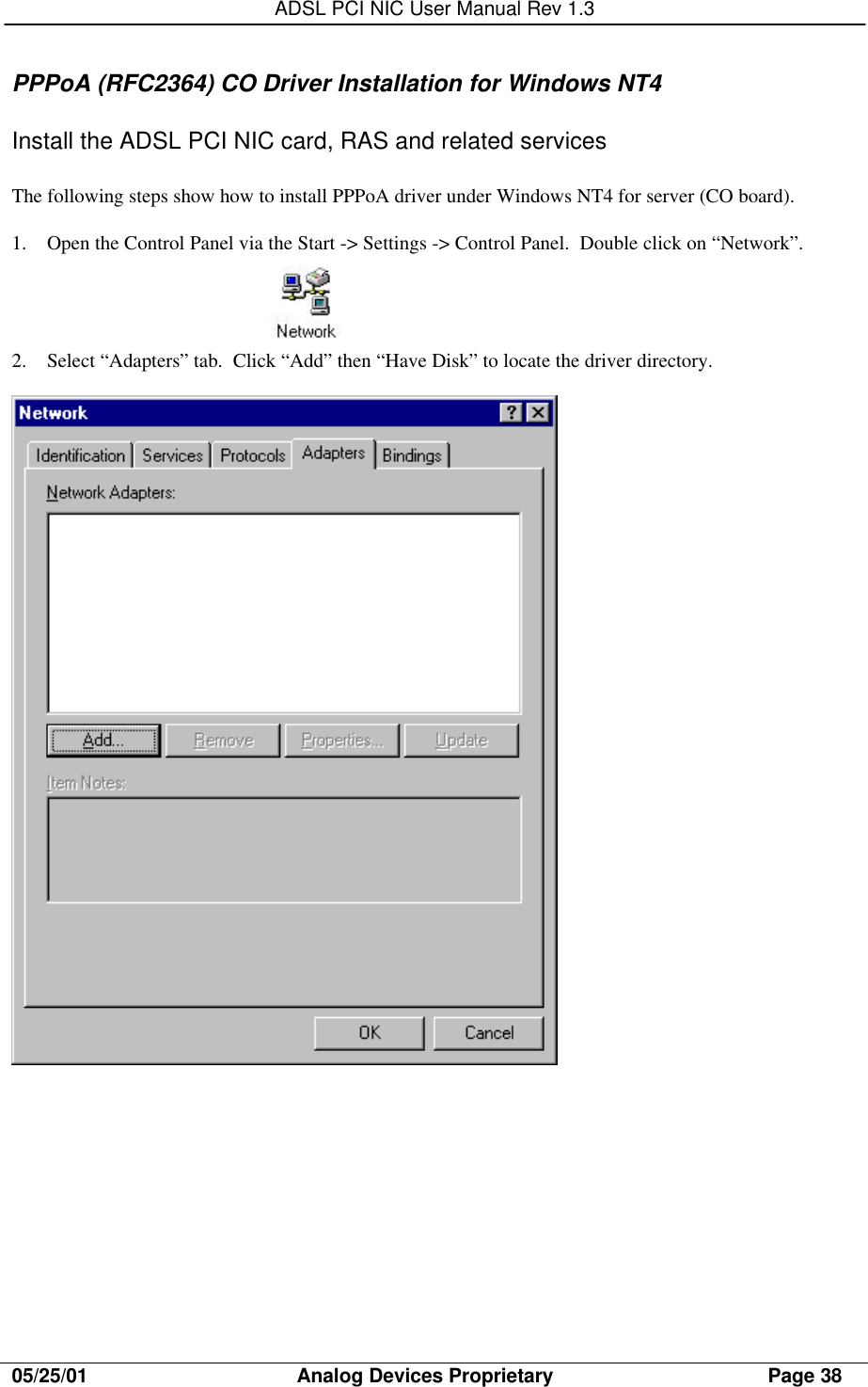 ADSL PCI NIC User Manual Rev 1.305/25/01                                     Analog Devices Proprietary                                      Page 38PPPoA (RFC2364) CO Driver Installation for Windows NT4Install the ADSL PCI NIC card, RAS and related servicesThe following steps show how to install PPPoA driver under Windows NT4 for server (CO board).1. Open the Control Panel via the Start -&gt; Settings -&gt; Control Panel.  Double click on “Network”.2. Select “Adapters” tab.  Click “Add” then “Have Disk” to locate the driver directory. 