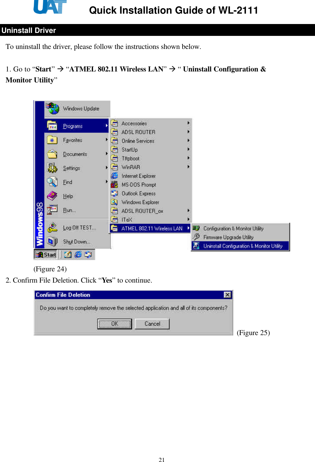     Quick Installation Guide of WL-2111    21  To uninstall the driver, please follow the instructions shown below.  1. Go to “Start” à “ATMEL 802.11 Wireless LAN” à “ Uninstall Configuration &amp; Monitor Utility”  (Figure 24) 2. Confirm File Deletion. Click “Yes” to continue.  (Figure 25) Uninstall Driver 