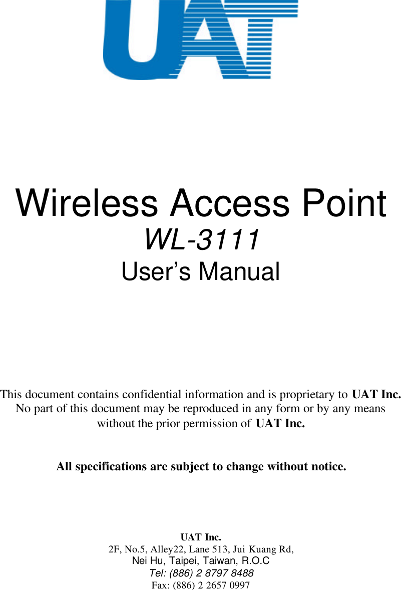 Wireless Access PointWL-3111User’s ManualThis document contains confidential information and is proprietary to UAT Inc.No part of this document may be reproduced in any form or by any meanswithout the prior permission of UAT Inc.All specifications are subject to change without notice.UAT Inc.2F, No.5, Alley22, Lane 513, Jui Kuang Rd,Nei Hu, Taipei, Taiwan, R.O.CTel: (886) 2 8797 8488Fax: (886) 2 2657 0997