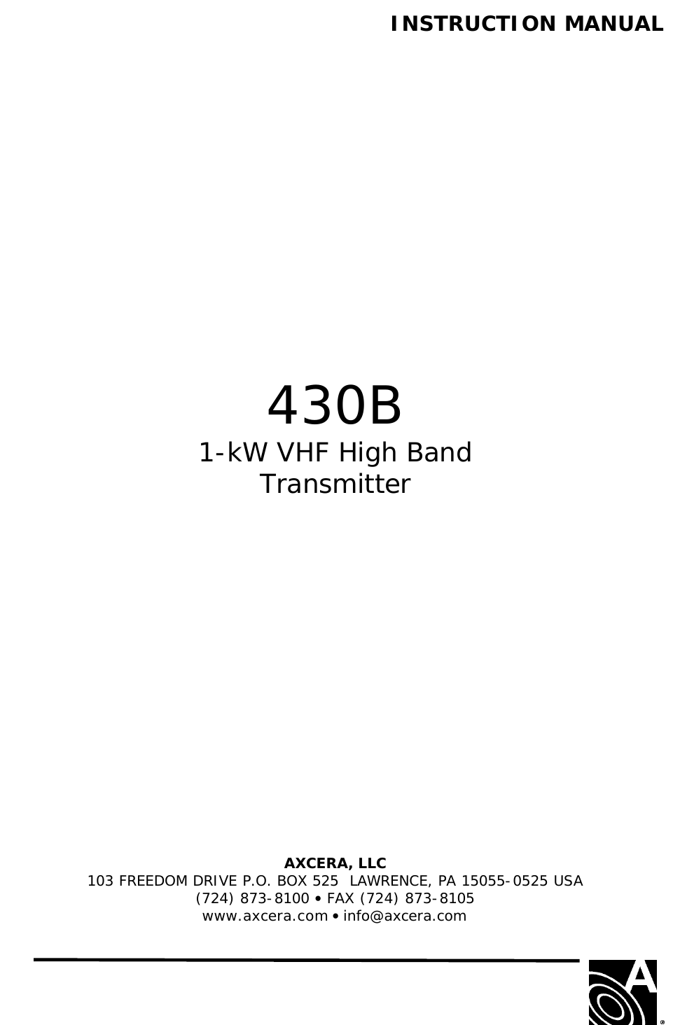   INSTRUCTION MANUAL                     430B 1-kW VHF High Band Transmitter                AXCERA, LLC  103 FREEDOM DRIVE P.O. BOX 525  LAWRENCE, PA 15055-0525 USA (724) 873-8100 • FAX (724) 873-8105 www.axcera.com • info@axcera.com     