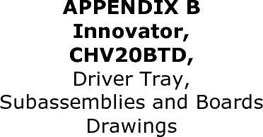                          APPENDIX B                                                                                                                   Innovator,                                                                                                      CHV20BTD, Driver Tray, Subassemblies and Boards Drawings 
