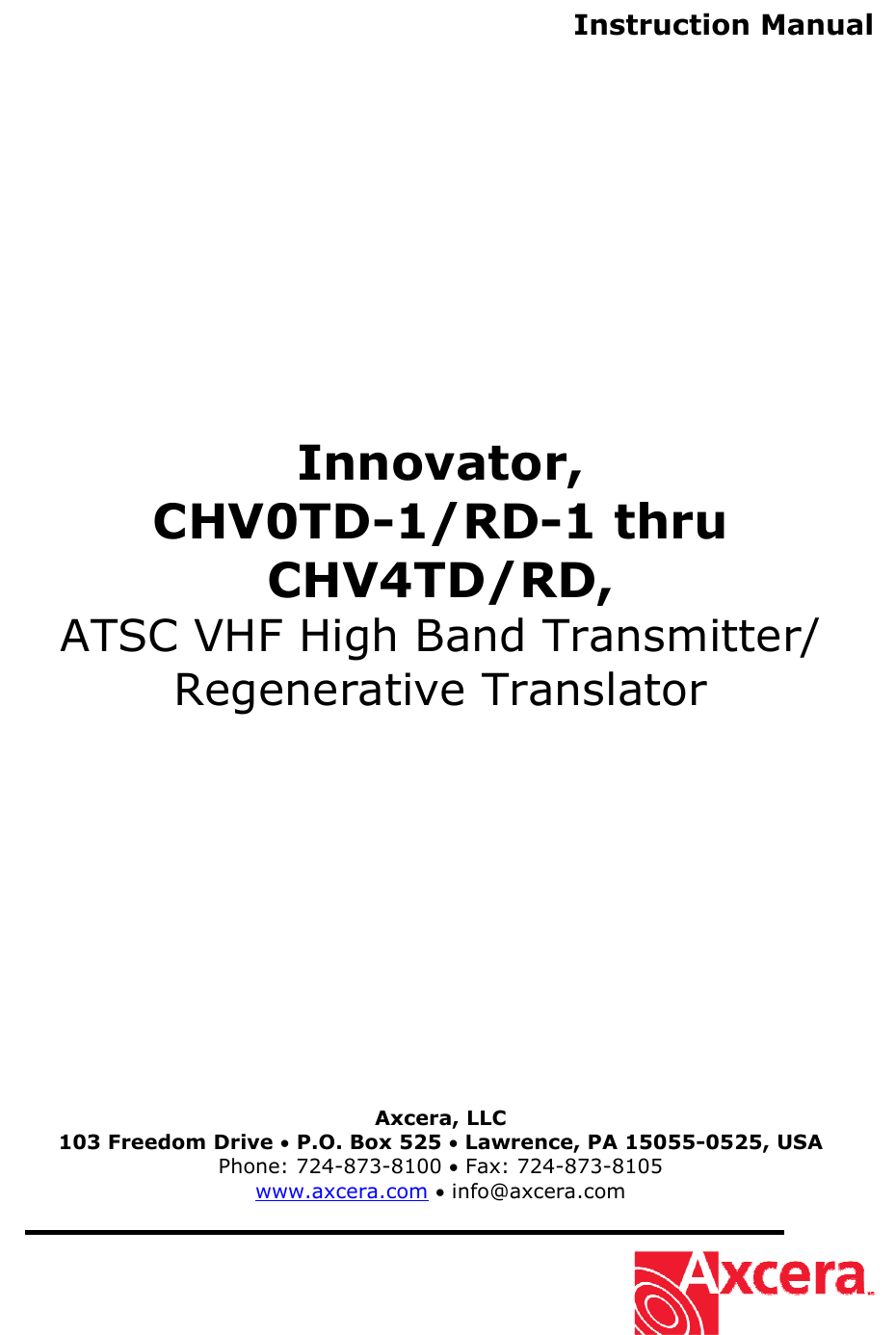 Instruction Manual                 Innovator, CHV0TD-1/RD-1 thru CHV4TD/RD, ATSC VHF High Band Transmitter/ Regenerative Translator                 Axcera, LLC 103 Freedom Drive • P.O. Box 525 • Lawrence, PA 15055-0525, USA Phone: 724-873-8100 • Fax: 724-873-8105 www.axcera.com • info@axcera.com     