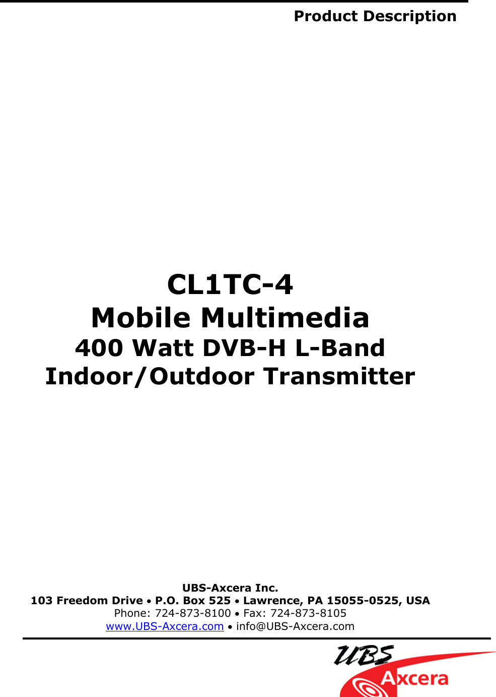  Product Description                    CL1TC-4 Mobile Multimedia 400 Watt DVB-H L-Band Indoor/Outdoor Transmitter                UBS-Axcera Inc. 103 Freedom Drive • P.O. Box 525 • Lawrence, PA 15055-0525, USA Phone: 724-873-8100 • Fax: 724-873-8105 www.UBS-Axcera.com • info@UBS-Axcera.com    
