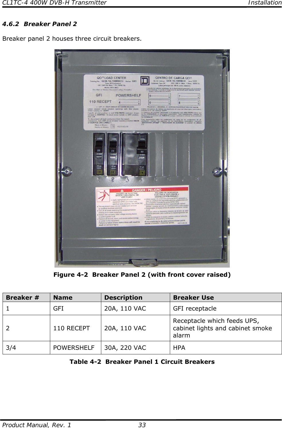 CL1TC-4 400W DVB-H Transmitter    Installation  Product Manual, Rev. 1  33 4.6.2 Breaker Panel 2  Breaker panel 2 houses three circuit breakers.   Figure 4-2  Breaker Panel 2 (with front cover raised)   Breaker #  Name  Description  Breaker Use 1  GFI  20A, 110 VAC  GFI receptacle 2  110 RECEPT  20A, 110 VAC Receptacle which feeds UPS, cabinet lights and cabinet smoke alarm 3/4 POWERSHELF 30A, 220 VAC HPA Table 4-2  Breaker Panel 1 Circuit Breakers       