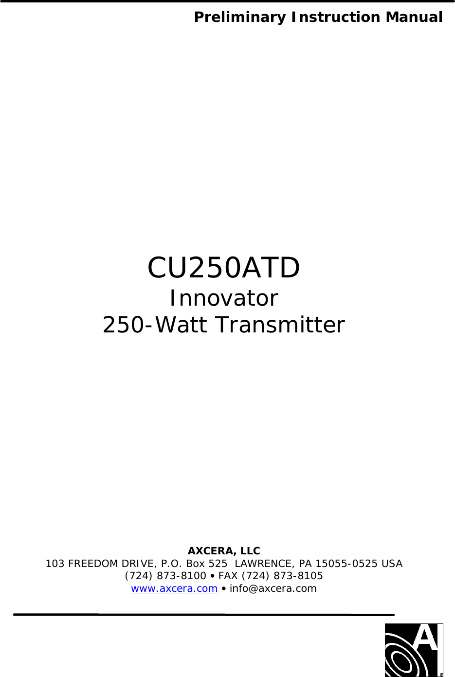  Preliminary Instruction Manual                 CU250ATD Innovator 250-Watt Transmitter               AXCERA, LLC  103 FREEDOM DRIVE, P.O. Box 525  LAWRENCE, PA 15055-0525 USA (724) 873-8100 • FAX (724) 873-8105 www.axcera.com • info@axcera.com     