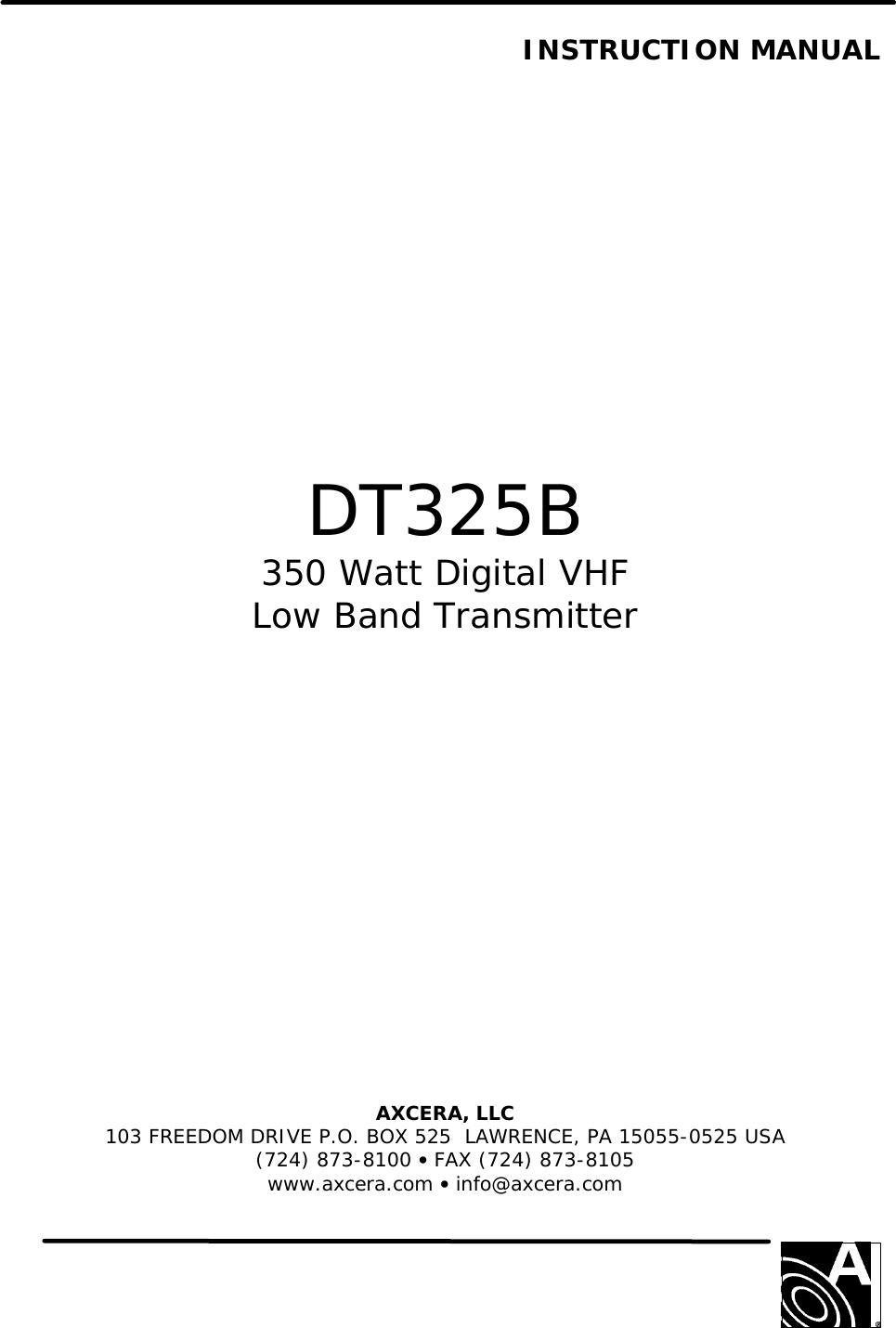      INSTRUCTION MANUAL                   DT325B 350 Watt Digital VHF Low Band Transmitter               AXCERA, LLC  103 FREEDOM DRIVE P.O. BOX 525  LAWRENCE, PA 15055-0525 USA (724) 873-8100 • FAX (724) 873-8105 www.axcera.com • info@axcera.com     