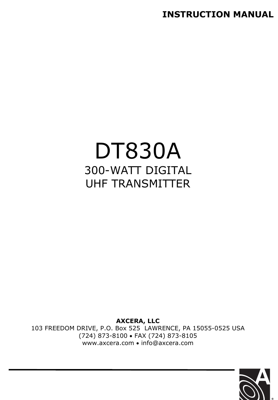   INSTRUCTION MANUAL                  DT830A 300-WATT DIGITAL  UHF TRANSMITTER              AXCERA, LLC  103 FREEDOM DRIVE, P.O. Box 525  LAWRENCE, PA 15055-0525 USA (724) 873-8100 • FAX (724) 873-8105 www.axcera.com • info@axcera.com      