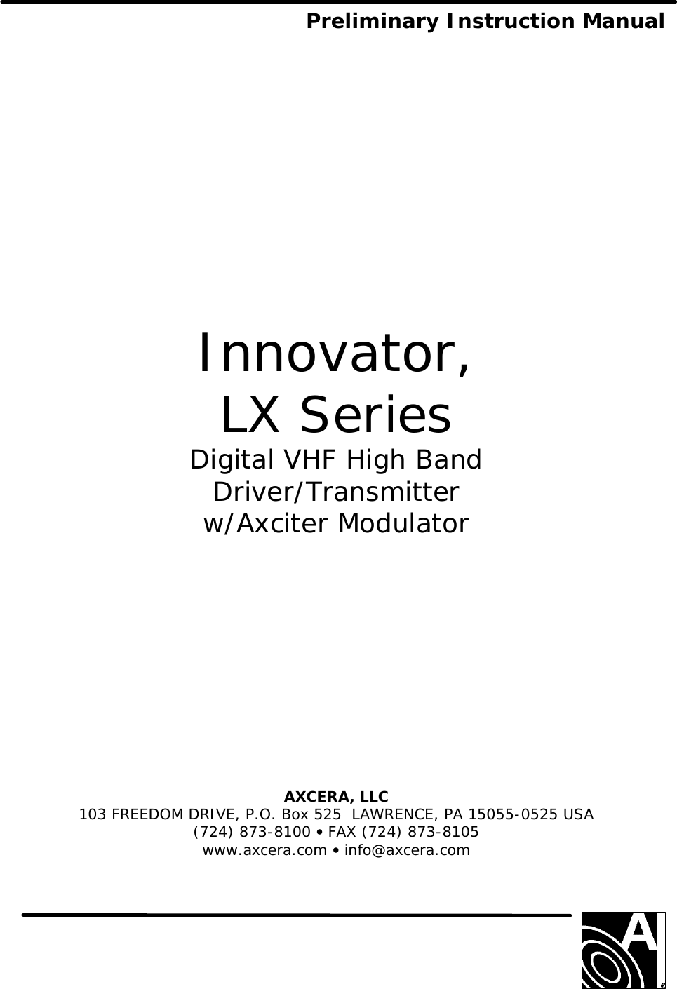  Preliminary Instruction Manual                  Innovator, LX Series Digital VHF High Band Driver/Transmitter w/Axciter Modulator            AXCERA, LLC  103 FREEDOM DRIVE, P.O. Box 525  LAWRENCE, PA 15055-0525 USA (724) 873-8100 • FAX (724) 873-8105 www.axcera.com • info@axcera.com      