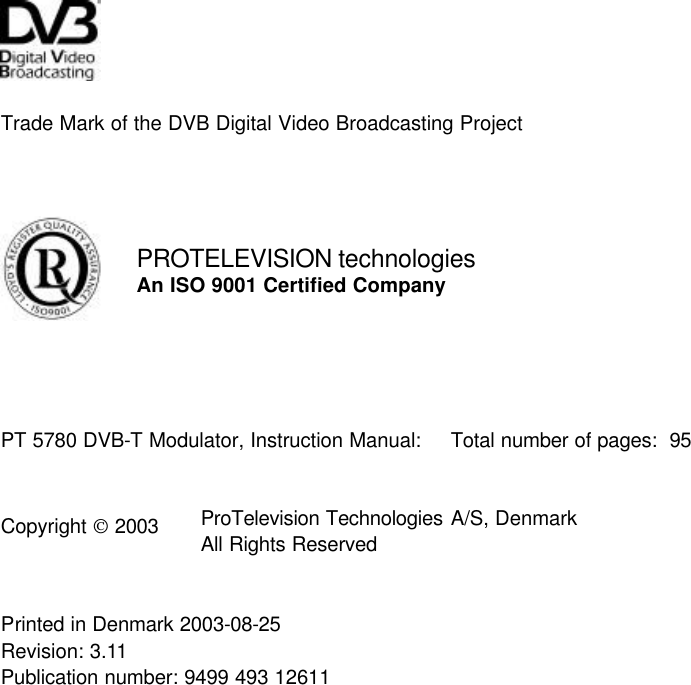                             Trade Mark of the DVB Digital Video Broadcasting Project         PROTELEVISION technologies  An ISO 9001 Certified Company    PT 5780 DVB-T Modulator, Instruction Manual: Total number of pages:  95     Copyright  2003 ProTelevision Technologies A/S, Denmark All Rights Reserved   Printed in Denmark 2003-08-25 Revision: 3.11 Publication number: 9499 493 12611 