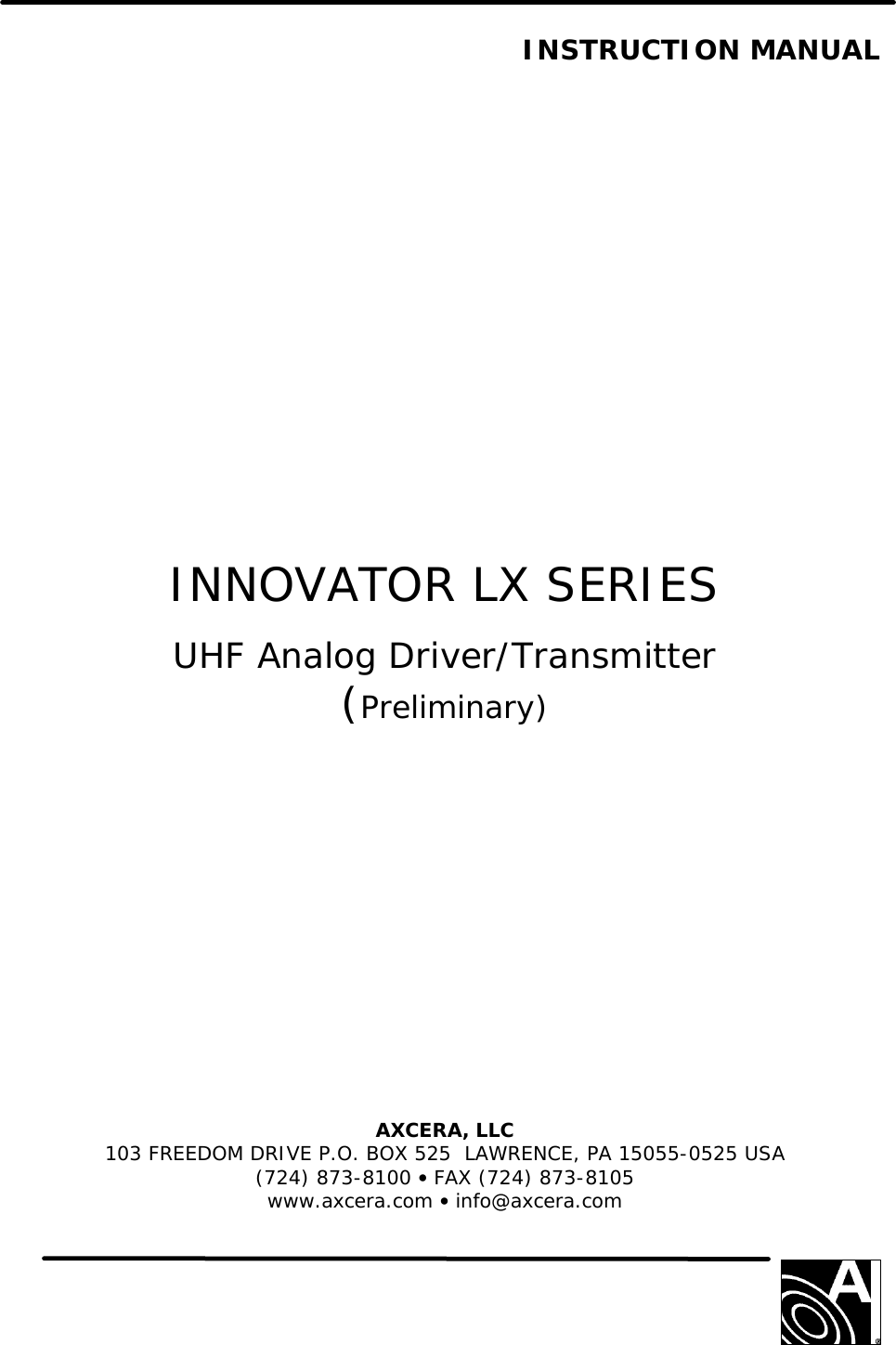   INSTRUCTION MANUAL                       INNOVATOR LX SERIES  UHF Analog Driver/Transmitter (Preliminary)              AXCERA, LLC  103 FREEDOM DRIVE P.O. BOX 525  LAWRENCE, PA 15055-0525 USA (724) 873-8100 • FAX (724) 873-8105 www.axcera.com • info@axcera.com     