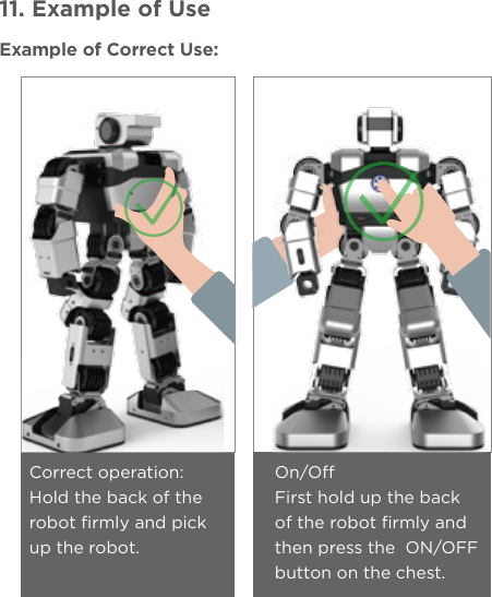 11. Example of UseExample of Correct Use:Correct operation:Hold the back of the robot firmly and pick up the robot.On/OffFirst hold up the back of the robot firmly and then press the  ON/OFF button on the chest.