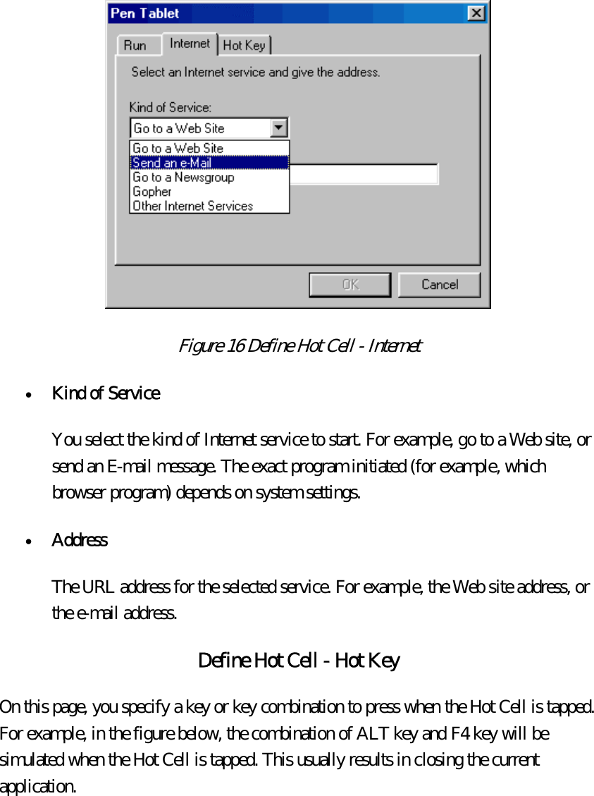  Figure 16 Define Hot Cell - Internet  •  Kind of Service  You select the kind of Internet service to start. For example, go to a Web site, or send an E-mail message. The exact program initiated (for example, which browser program) depends on system settings. •  Address  The URL address for the selected service. For example, the Web site address, or the e-mail address. Define Hot Cell - Hot Key On this page, you specify a key or key combination to press when the Hot Cell is tapped. For example, in the figure below, the combination of ALT key and F4 key will be simulated when the Hot Cell is tapped. This usually results in closing the current application. 