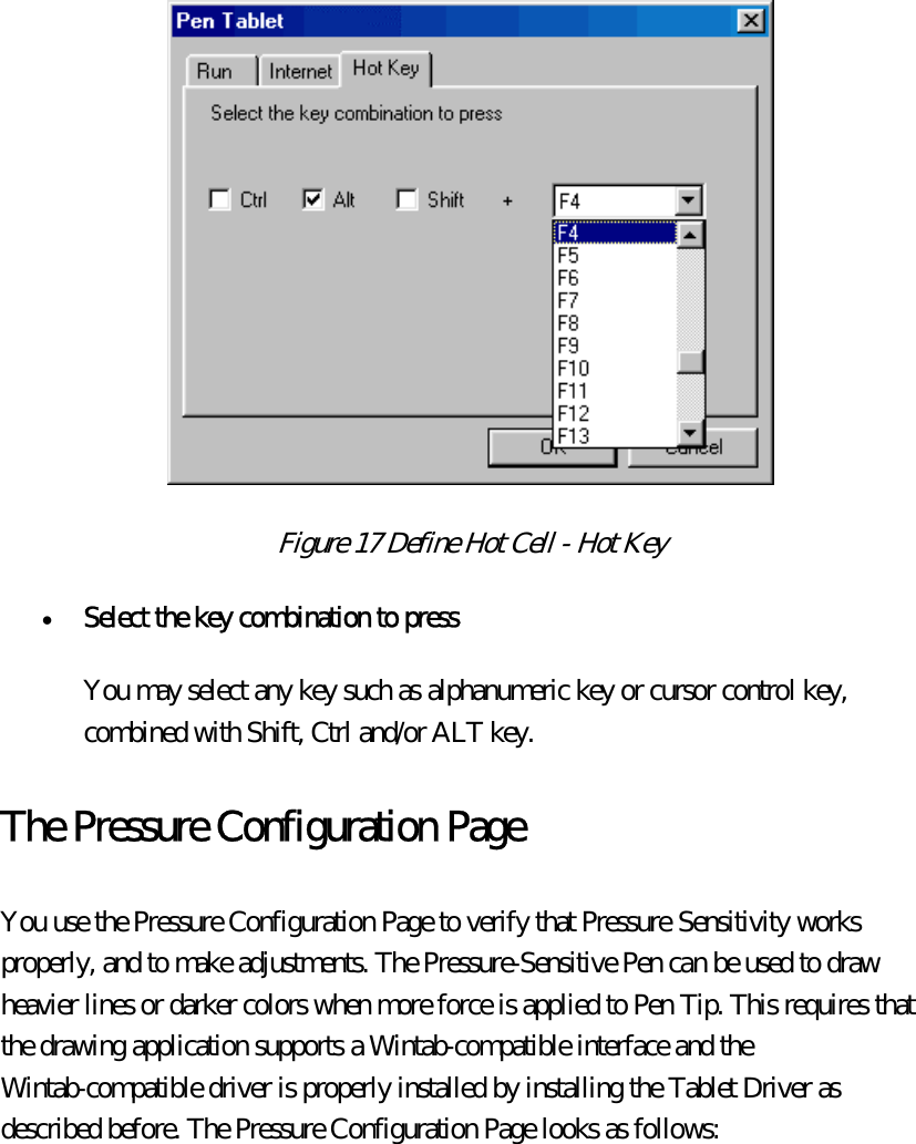  Figure 17 Define Hot Cell - Hot Key  •  Select the key combination to press  You may select any key such as alphanumeric key or cursor control key, combined with Shift, Ctrl and/or ALT key. The Pressure Configuration Page You use the Pressure Configuration Page to verify that Pressure Sensitivity works properly, and to make adjustments. The Pressure-Sensitive Pen can be used to draw heavier lines or darker colors when more force is applied to Pen Tip. This requires that the drawing application supports a Wintab-compatible interface and the Wintab-compatible driver is properly installed by installing the Tablet Driver as described before. The Pressure Configuration Page looks as follows:  