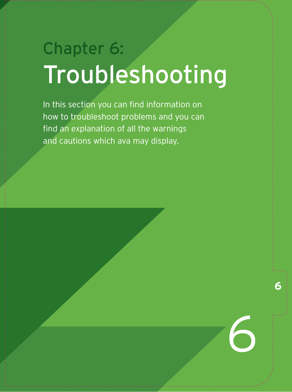 6Chapter 6: Troubleshooting In this section you can ﬁ nd information on how to troubleshoot problems and you can ﬁ nd an explanation of all the warnings and cautions which ava may display.6