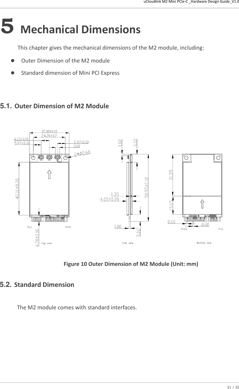 uCloudlink M2 Mini PCIe-C _Hardware Design Guide_V1.0 31／35 5 Mechanical Dimensions This chapter gives the mechanical dimensions of the M2 module, including:  Outer Dimension of the M2 module  Standard dimension of Mini PCI Express 5.1. Outer Dimension of M2 Module  Figure 10 Outer Dimension of M2 Module (Unit: mm)  5.2. Standard Dimension  The M2 module comes with standard interfaces.  
