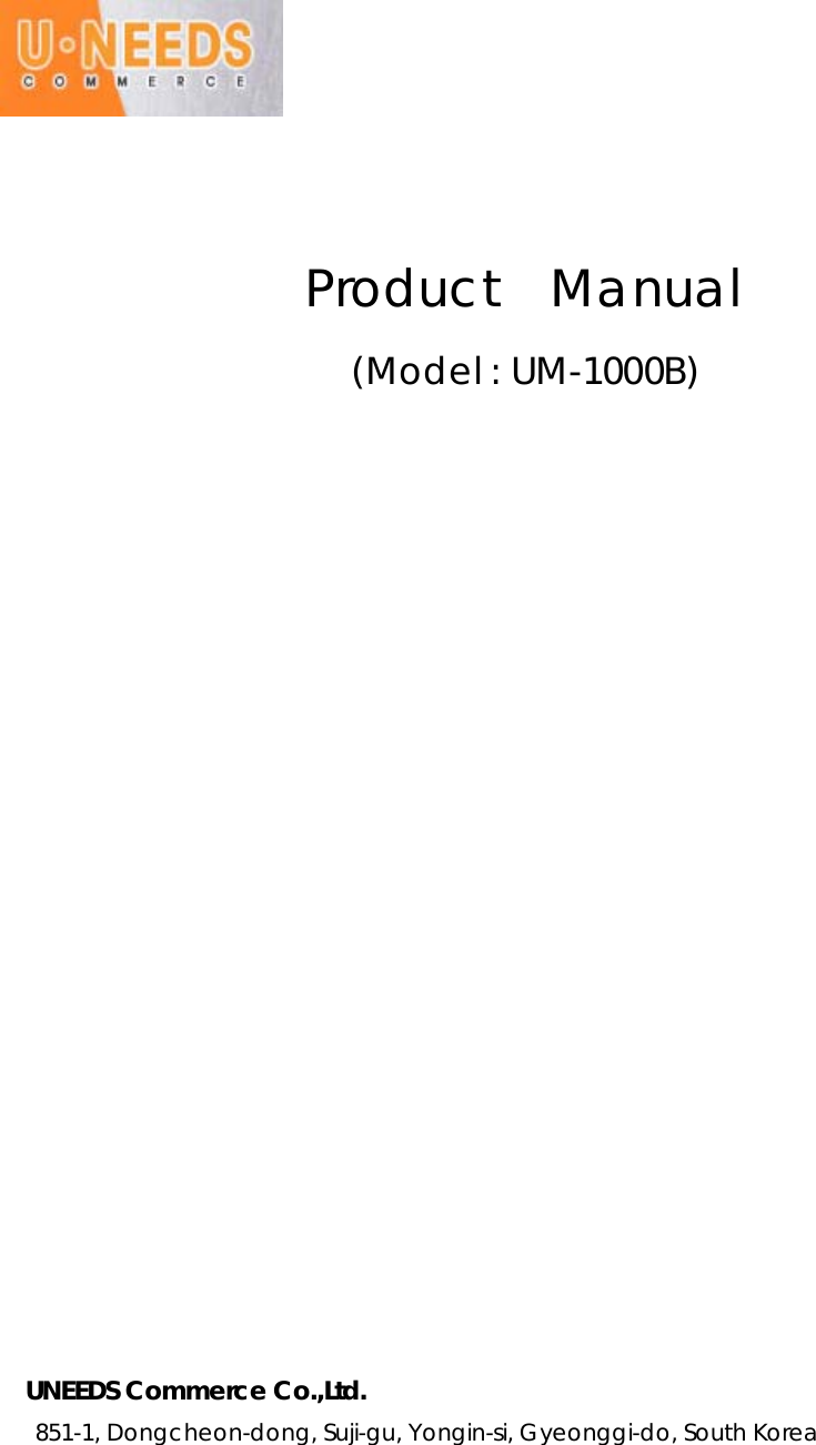                         Product  Manual                     (Model : UM-1000B)                         UNEEDS Commerce Co.,Ltd.   851-1, Dongcheon-dong, Suji-gu, Yongin-si, Gyeonggi-do, South Korea 