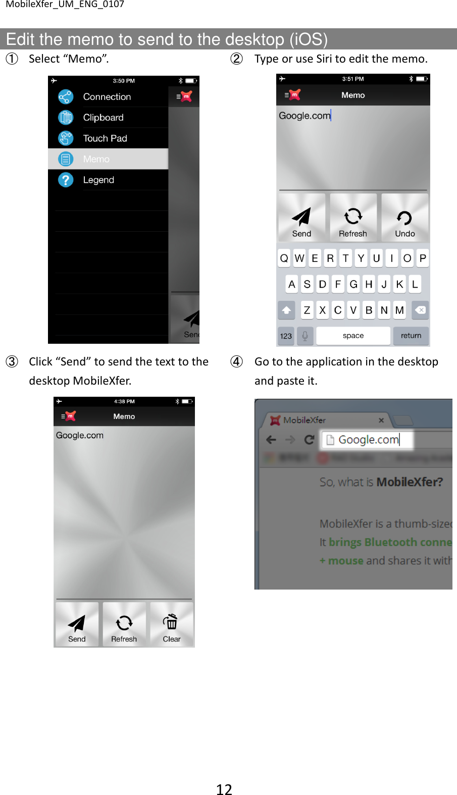MobileXfer_UM_ENG_0107 12  Edit the memo to send to the desktop (iOS) ➀ Select &ldquo;Memo&rdquo;.  ➁ Type or use Siri to edit the memo.     ➂ Click &ldquo;Send&rdquo; to send the text to the desktop MobileXfer. ➃ Go to the application in the desktop and paste it.         