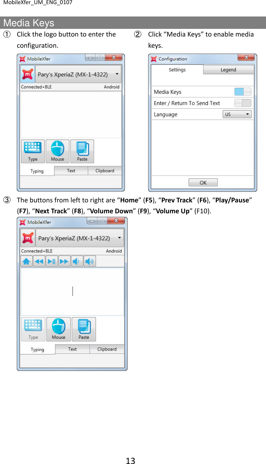 MobileXfer_UM_ENG_0107 13  Media Keys ➀ Click the logo button to enter the configuration. ➁ Click &ldquo;Media Keys&rdquo; to enable media keys.     ➂ The buttons from left to right are &ldquo;Home&rdquo; (F5), &ldquo;Prev Track&rdquo; (F6), &ldquo;Play/Pause&rdquo; (F7), &ldquo;Next Track&rdquo; (F8), &ldquo;Volume Down&rdquo; (F9), &ldquo;Volume Up&rdquo; (F10).             