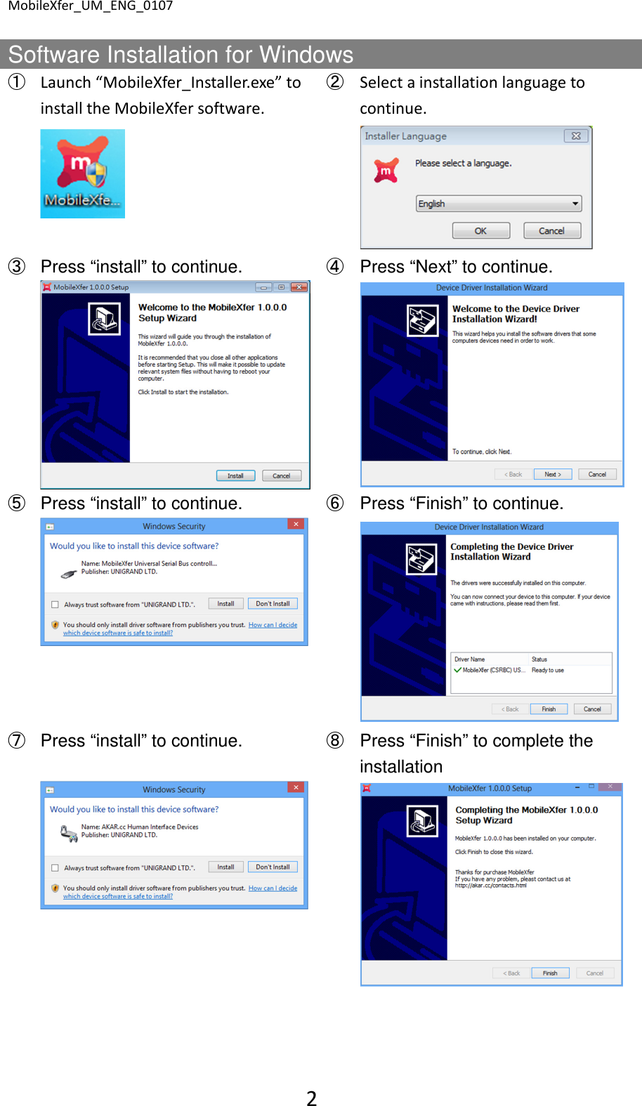 MobileXfer_UM_ENG_0107 2  Software Installation for Windows ➀ Launch &ldquo;MobileXfer_Installer.exe&rdquo; to install the MobileXfer software. ➁ Select a installation language to continue.     ➂ Press &ldquo;install&rdquo; to continue.  ➃ Press &ldquo;Next&rdquo; to continue.     ➄ Press &ldquo;install&rdquo; to continue.  ➅ Press &ldquo;Finish&rdquo; to continue.     ➆ Press &ldquo;install&rdquo; to continue.  ➇ Press &ldquo;Finish&rdquo; to complete the installation         