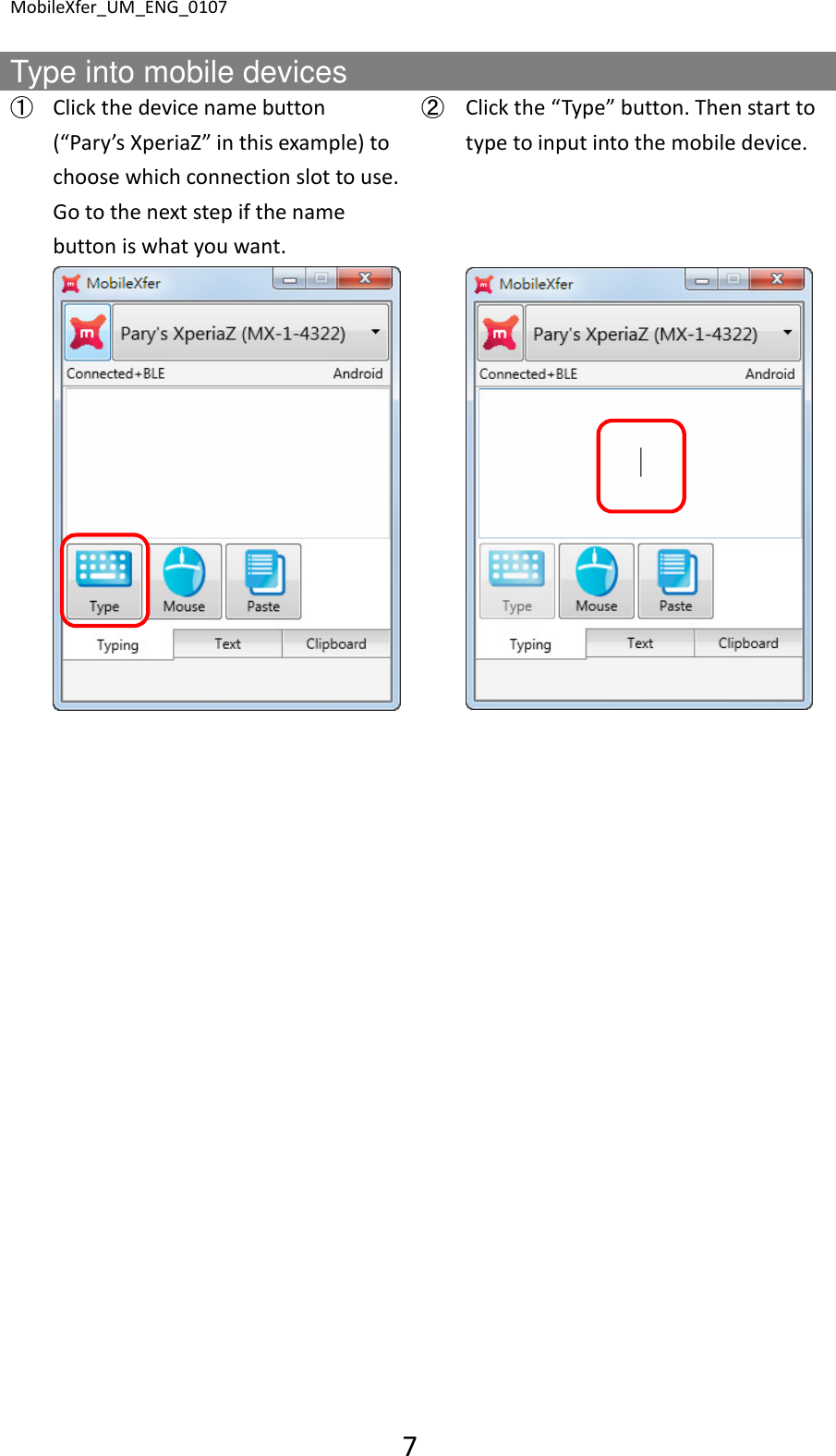 MobileXfer_UM_ENG_0107 7  Type into mobile devices ➀ Click the device name button (&ldquo;Pary&rsquo;s XperiaZ&rdquo; in this example) to choose which connection slot to use. Go to the next step if the name button is what you want. ➁ Click the &ldquo;Type&rdquo; button. Then start to type to input into the mobile device.           