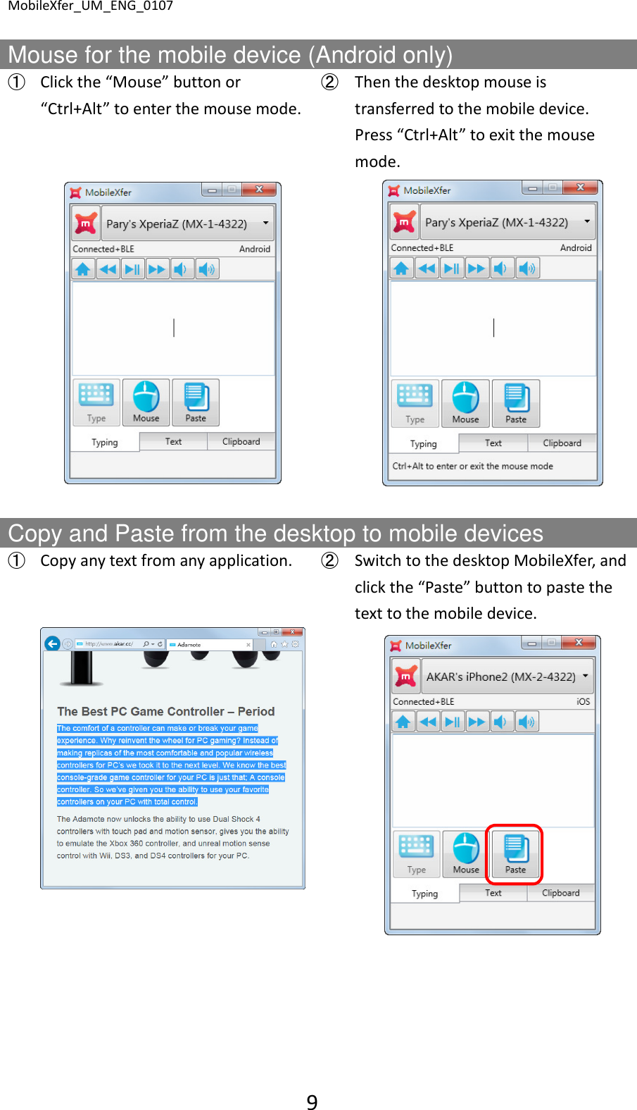 MobileXfer_UM_ENG_0107 9  Mouse for the mobile device (Android only) ➀ Click the &ldquo;Mouse&rdquo; button or &ldquo;Ctrl+Alt&rdquo; to enter the mouse mode. ➁ Then the desktop mouse is transferred to the mobile device. Press &ldquo;Ctrl+Alt&rdquo; to exit the mouse mode.      Copy and Paste from the desktop to mobile devices ➀ Copy any text from any application.  ➁ Switch to the desktop MobileXfer, and click the &ldquo;Paste&rdquo; button to paste the text to the mobile device.         