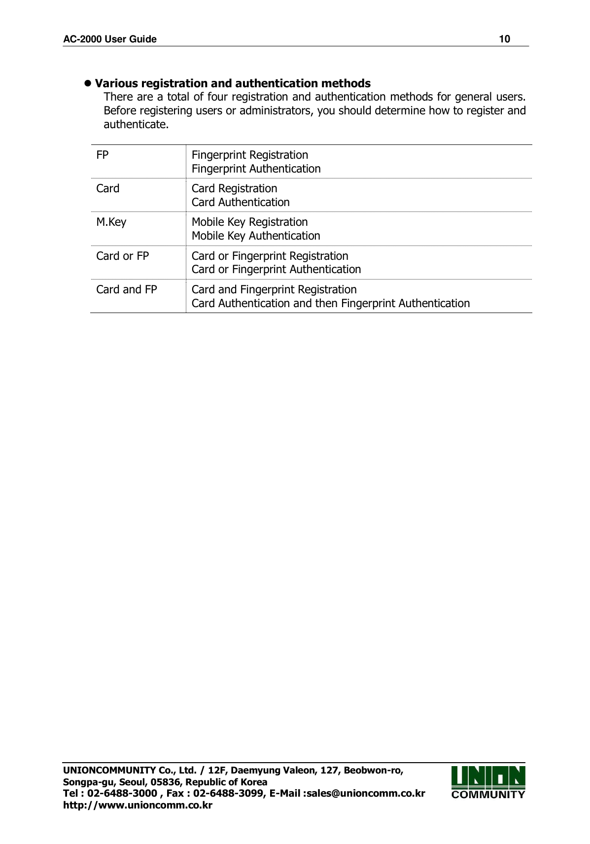 AC-2000 User Guide                                                                      10 UNIONCOMMUNITY Co., Ltd. / 12F, Daemyung Valeon, 127, Beobwon-ro, Songpa-gu, Seoul, 05836, Republic of Korea Tel : 02-6488-3000 , Fax : 02-6488-3099, E-Mail :sales@unioncomm.co.kr http://www.unioncomm.co.kr   Various registration and authentication methods There are a total of four registration and authentication methods for general users. Before registering users or administrators, you should determine how to register and authenticate.    FP Fingerprint Registration Fingerprint Authentication Card   Card Registration Card Authentication   M.Key Mobile Key Registration Mobile Key Authentication Card or FP Card or Fingerprint Registration Card or Fingerprint Authentication Card and FP Card and Fingerprint Registration Card Authentication and then Fingerprint Authentication  