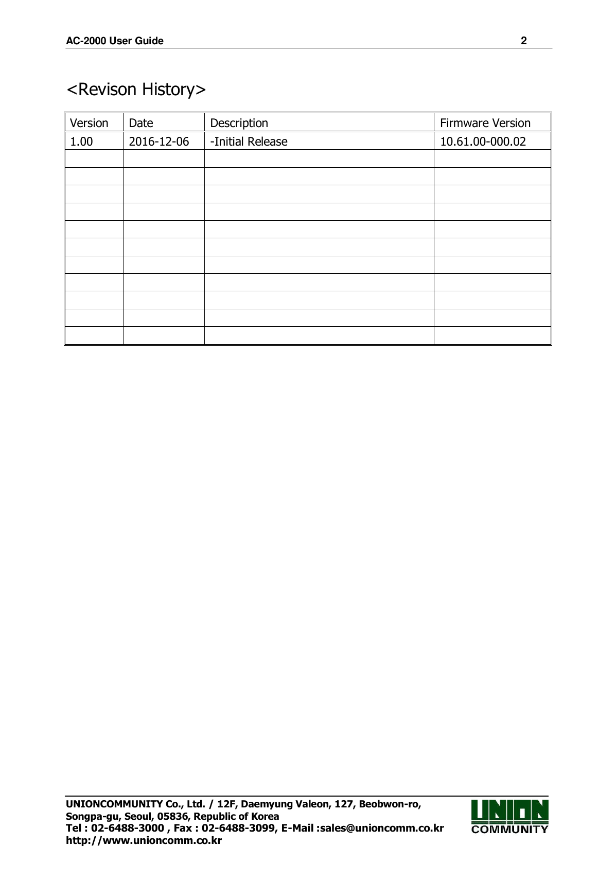 AC-2000 User Guide                                                                      2 UNIONCOMMUNITY Co., Ltd. / 12F, Daemyung Valeon, 127, Beobwon-ro, Songpa-gu, Seoul, 05836, Republic of Korea Tel : 02-6488-3000 , Fax : 02-6488-3099, E-Mail :sales@unioncomm.co.kr http://www.unioncomm.co.kr   &lt;Revison History&gt;    Version Date Description Firmware Version 1.00 2016-12-06 -Initial Release 10.61.00-000.02                                             