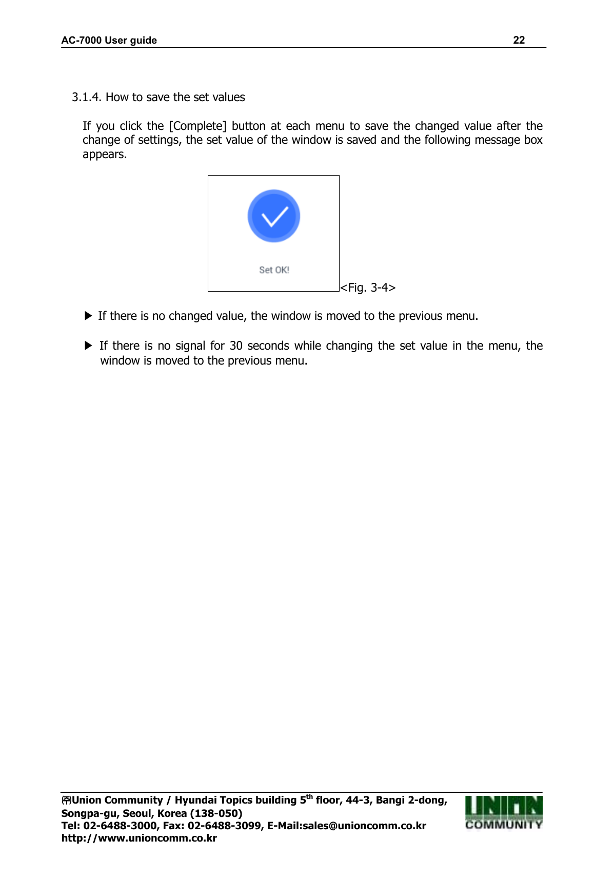 AC-7000 User guide                                                                      22 ㈜㈜㈜㈜Union Community / Hyundai Topics building 5th floor, 44-3, Bangi 2-dong,   Songpa-gu, Seoul, Korea (138-050) Tel: 02-6488-3000, Fax: 02-6488-3099, E-Mail:sales@unioncomm.co.kr http://www.unioncomm.co.kr   3.1.4. How to save the set values  If you click the  [Complete]  button  at  each  menu to  save  the changed value after the change of settings, the set value of the window is saved and the following message box appears.  &lt;Fig. 3-4&gt;  ▶ If there is no changed value, the window is moved to the previous menu.  ▶  If there is no signal for  30  seconds  while changing the  set  value in the  menu, the window is moved to the previous menu.  