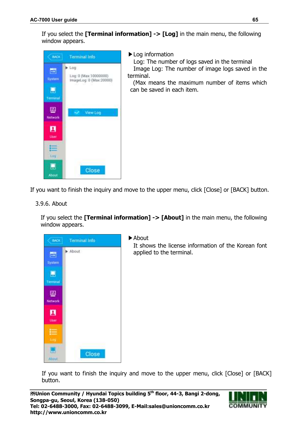 AC-7000 User guide                                                                      65 ㈜㈜㈜㈜Union Community / Hyundai Topics building 5th floor, 44-3, Bangi 2-dong,   Songpa-gu, Seoul, Korea (138-050) Tel: 02-6488-3000, Fax: 02-6488-3099, E-Mail:sales@unioncomm.co.kr http://www.unioncomm.co.kr If you select the [Terminal information] -&gt; [Log] in the main menu, the following window appears.   ▶Log information Log: The number of logs saved in the terminal     Image Log: The number of image logs saved in the terminal.   (Max  means  the  maximum number of  items which can be saved in each item.    If you want to finish the inquiry and move to the upper menu, click [Close] or [BACK] button.  3.9.6. About    If you select the [Terminal information] -&gt; [About] in the main menu, the following window appears.   ▶About It shows the license information of the Korean font applied to the terminal.      If you want to  finish  the  inquiry  and  move  to the  upper  menu,  click  [Close]  or  [BACK] button. 