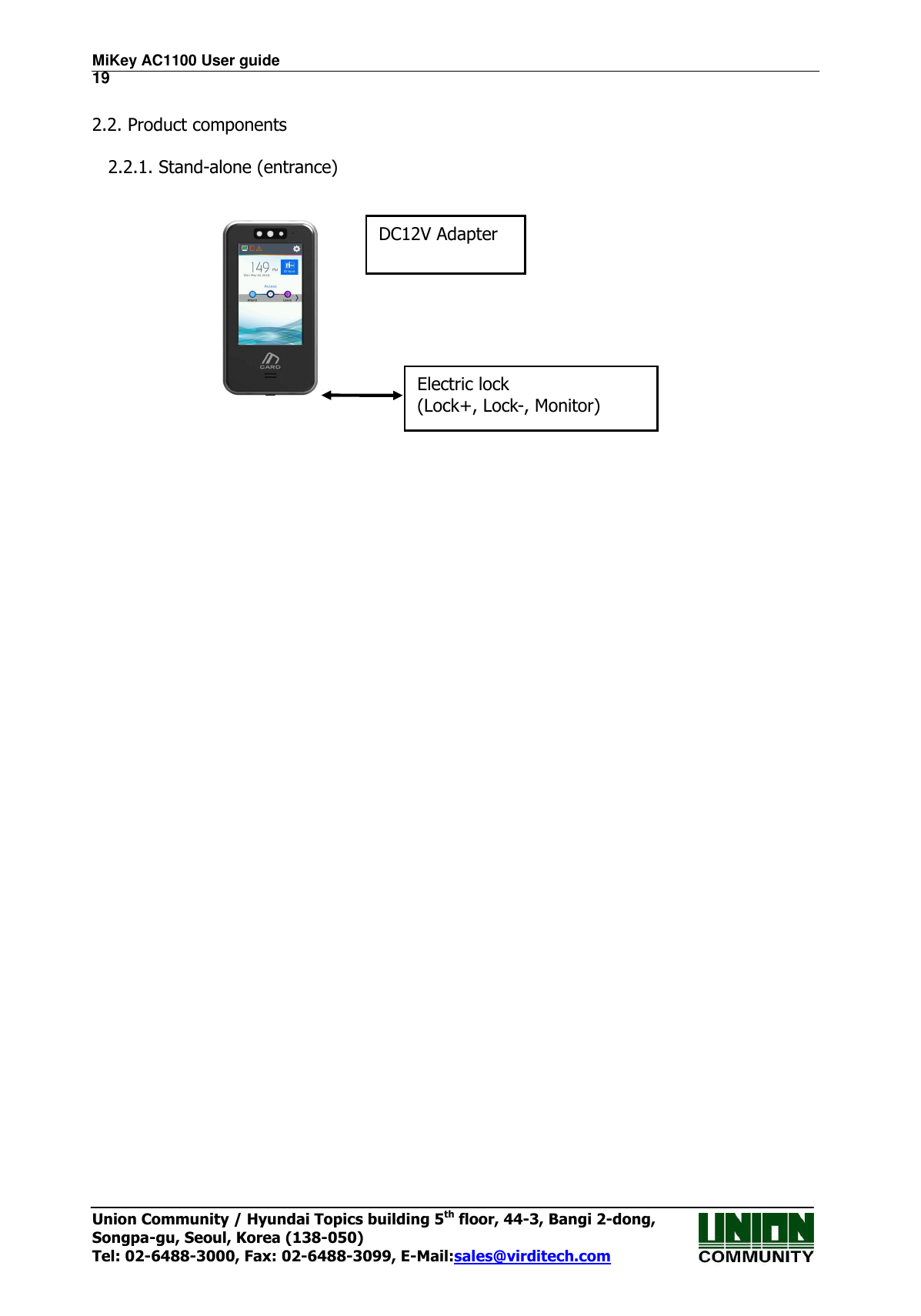 MiKey AC1100 User guide                                                                      19 Union Community / Hyundai Topics building 5th floor, 44-3, Bangi 2-dong,   Songpa-gu, Seoul, Korea (138-050) Tel: 02-6488-3000, Fax: 02-6488-3099, E-Mail:sales@virditech.com  2.2. Product components  2.2.1. Stand-alone (entrance)                   DC12V Adapter Electric lock (Lock+, Lock-, Monitor) 