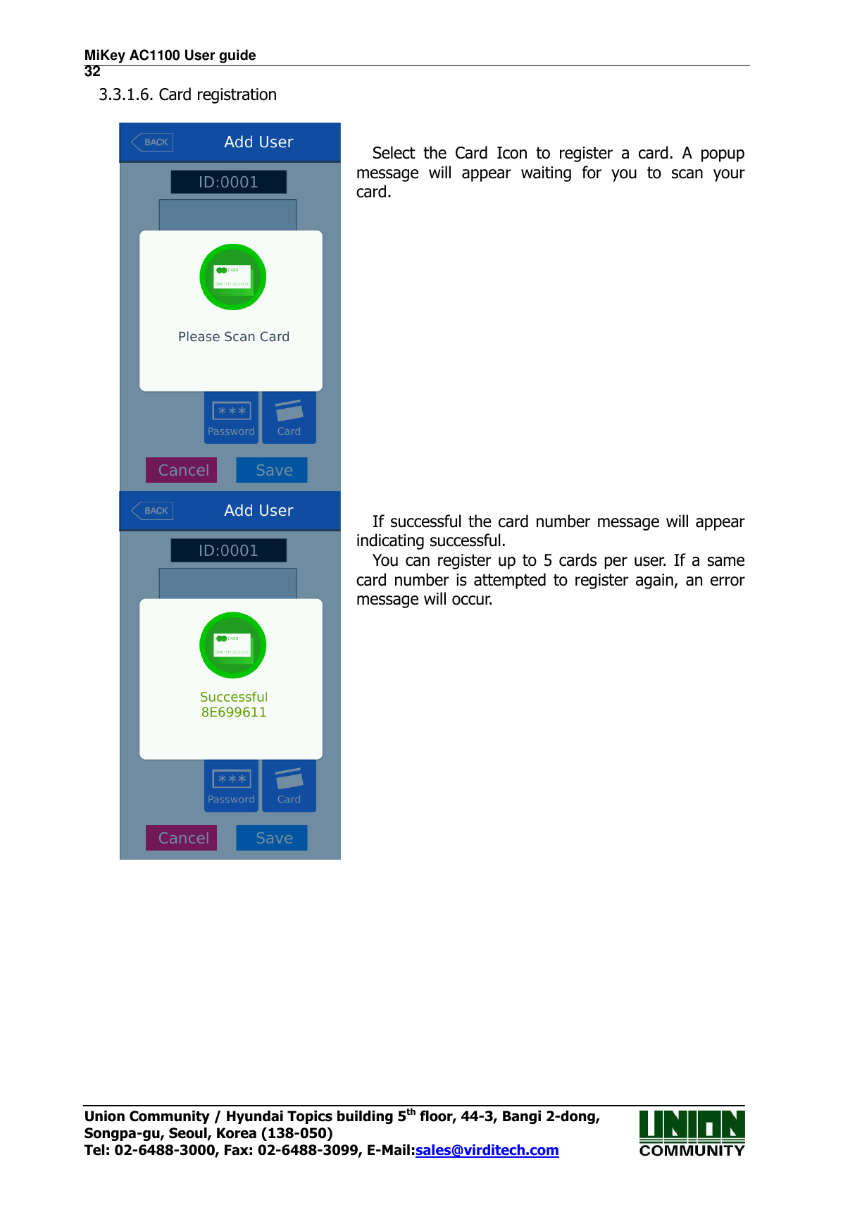 MiKey AC1100 User guide                                                                      32 Union Community / Hyundai Topics building 5th floor, 44-3, Bangi 2-dong,   Songpa-gu, Seoul, Korea (138-050) Tel: 02-6488-3000, Fax: 02-6488-3099, E-Mail:sales@virditech.com 3.3.1.6. Card registration    Select  the  Card  Icon  to  register  a  card.  A  popup message  will  appear  waiting  for  you  to  scan  your card.   If successful the card number message will appear indicating successful. You can register up to  5 cards per user. If a same card number is attempted to register again, an error message will occur.  