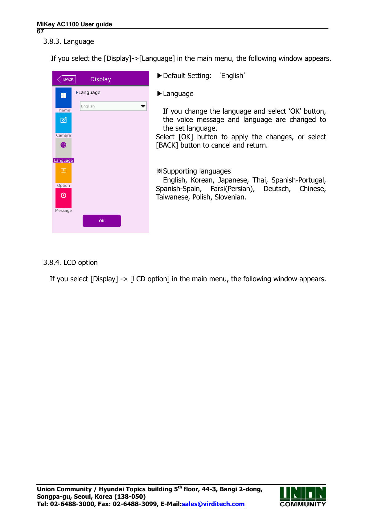 MiKey AC1100 User guide                                                                      67 Union Community / Hyundai Topics building 5th floor, 44-3, Bangi 2-dong,   Songpa-gu, Seoul, Korea (138-050) Tel: 02-6488-3000, Fax: 02-6488-3099, E-Mail:sales@virditech.com 3.8.3. Language  If you select the [Display]-&gt;[Language] in the main menu, the following window appears.   ▶Default Setting: ‘English’  ▶Language  If you change the language and select ‘OK’ button, the  voice  message  and  language  are  changed  to the set language. Select  [OK]  button  to  apply  the  changes,  or  select [BACK] button to cancel and return.   ※Supporting languages English,  Korean,  Japanese,  Thai,  Spanish-Portugal, Spanish-Spain,  Farsi(Persian),  Deutsch,  Chinese, Taiwanese, Polish, Slovenian.     3.8.4. LCD option  If you select [Display] -&gt; [LCD option] in the main menu, the following window appears.  