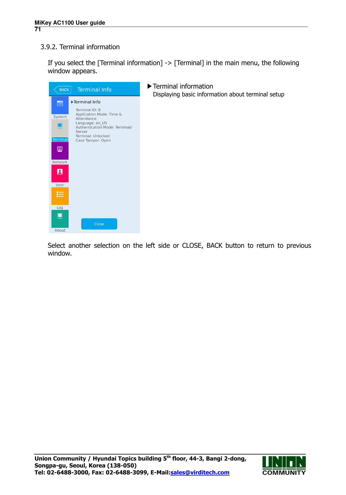 MiKey AC1100 User guide                                                                      71 Union Community / Hyundai Topics building 5th floor, 44-3, Bangi 2-dong,   Songpa-gu, Seoul, Korea (138-050) Tel: 02-6488-3000, Fax: 02-6488-3099, E-Mail:sales@virditech.com  3.9.2. Terminal information  If you select the [Terminal information] -&gt; [Terminal] in the main menu, the following window appears.   ▶Terminal information Displaying basic information about terminal setup      Select  another  selection  on  the  left  side  or  CLOSE,  BACK  button  to  return  to  previous window.                       