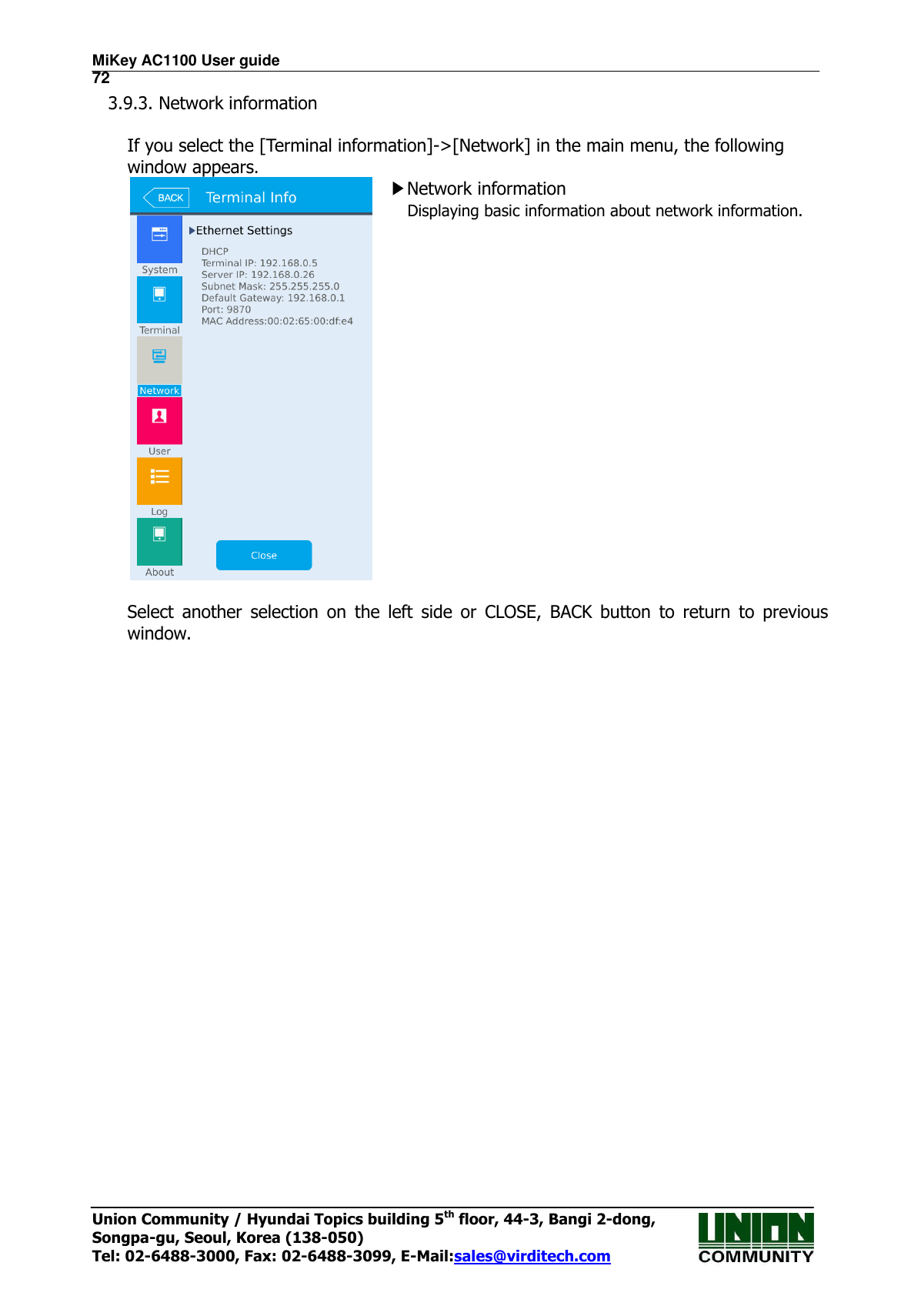 MiKey AC1100 User guide                                                                      72 Union Community / Hyundai Topics building 5th floor, 44-3, Bangi 2-dong,   Songpa-gu, Seoul, Korea (138-050) Tel: 02-6488-3000, Fax: 02-6488-3099, E-Mail:sales@virditech.com 3.9.3. Network information  If you select the [Terminal information]-&gt;[Network] in the main menu, the following window appears.  ▶Network information Displaying basic information about network information.      Select  another  selection  on  the  left  side  or  CLOSE,  BACK  button  to  return  to  previous window.                           