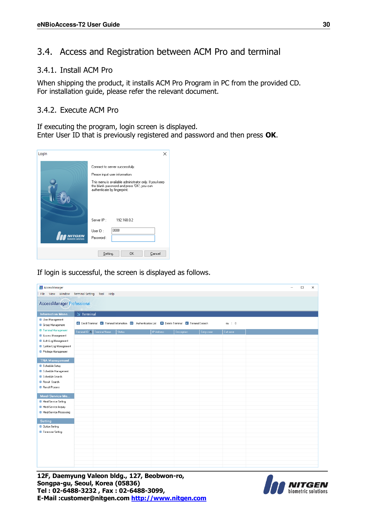 eNBioAccess-T2 User Guide                                                                    30 12F, Daemyung Valeon bldg., 127, Beobwon-ro, Songpa-gu, Seoul, Korea (05836) Tel : 02-6488-3232 , Fax : 02-6488-3099,   E-Mail :customer@nitgen.com http://www.nitgen.com   3.4.   Access and Registration between ACM Pro and terminal  3.4.1. Install ACM Pro  When shipping the product, it installs ACM Pro Program in PC from the provided CD. For installation guide, please refer the relevant document.   3.4.2. Execute ACM Pro  If executing the program, login screen is displayed. Enter User ID that is previously registered and password and then press OK.     If login is successful, the screen is displayed as follows.   