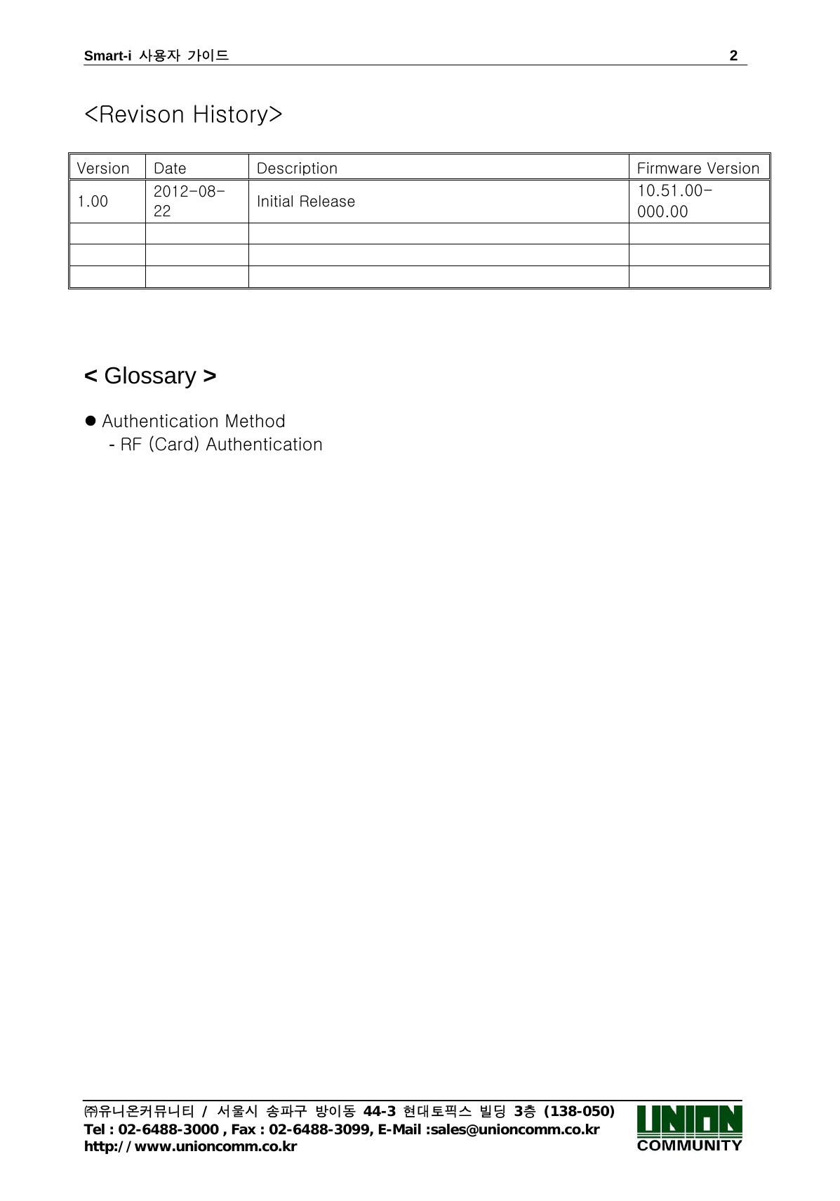 Smart-i  사용자 가이드                                                                        2 ㈜유니온커뮤니티 / 서울시 송파구 방이동 44-3 현대토픽스 빌딩 3층 (138-050) Tel : 02-6488-3000 , Fax : 02-6488-3099, E-Mail :sales@unioncomm.co.kr http://www.unioncomm.co.kr  &lt;Revison History&gt;    Version  Date  Description  Firmware Version1.00  2012-08-22  Initial Release  10.51.00-000.00                   &lt; Glossary &gt;  z Authentication Method - RF (Card) Authentication  