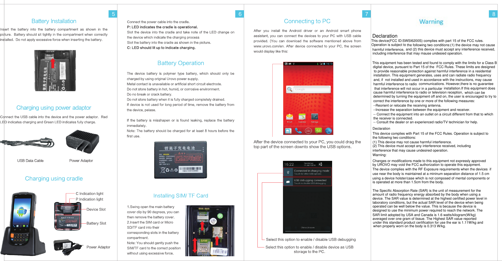 Declarationdigital device, pursuant to Part 15 of theto provide reasonable protection against harmful interference in ainstallation. This equipment generates, uses and can radiate radio frequency harmful interference to radio that interference will not occur in a particularcause harmful interference to radio or television reception, determined by turning the equipment off and on, the user is encouraged to try tocorrect the interference by one or more of the following measures:--Reorient or relocate the receiving antenna.--Increase the separation between the equipment and receiver.-- Connect the equipment into an outlet on a circuit different from that to which -- Consult the dealer or an experienced radio/TV technician for help.This equipment has been tested and found to comply with the limits for a Class B FCC Rules. These limits are designed residential  and, if not installed and used in accordance with the instructions, may causecommunications. However,there is no guarantee installation.If this equipment does which can bethe receiver is connected.DeclarationThis device complies with Part 15 of the FCC Rules. Operation is subject tothe following two conditions:(1) This device may not cause harmful interference.(2) This device must accept any interference received, includinginterference that may cause undesired operation.Warning:Changes or modifications made to this equipment not expressly approvedby UROVO may void the FCC authorization to operate this equipment.The device complies with the RF Exposure requirements when the devices  if use near the body is maintained at a mininum separation distance of 1.5 cm is operated at more than 1.5cm from the body.The Specific Absorption Rate (SAR) is the unit of measurement for theamount of radio frequency energy absorbed by the body when using adevice. The SAR value is determined at the highest certified power level inlaboratory conditions, but the actual SAR level of the device when beingoperated can be well below the value. This is because the device isdesigned to use the minimum power required to reach the network. TheSAR limit adopted by USA and Canada is 1.6 watts/kilogram(W/kg)averaged over one gram of tissue. The Highest SAR value reported under this standard product certification for use the ear is 1.11W/kg andwhen properly worn on the body is 0.313 W/kg.This device (FCC ID:SX3-HRT700)complies with Part 15 of the FCC Rules. Operation is subject to the followingThis device(FCC ID:SWSI6200S) complies with part 15 of the FCC rules.  harmful interference,  and (2) this device must accept any interference received,interference that may mause undesied operation.Operation is subject to the following two conditions:(1) the device may not cause  including using a device holster/case which is not composed of mental components or