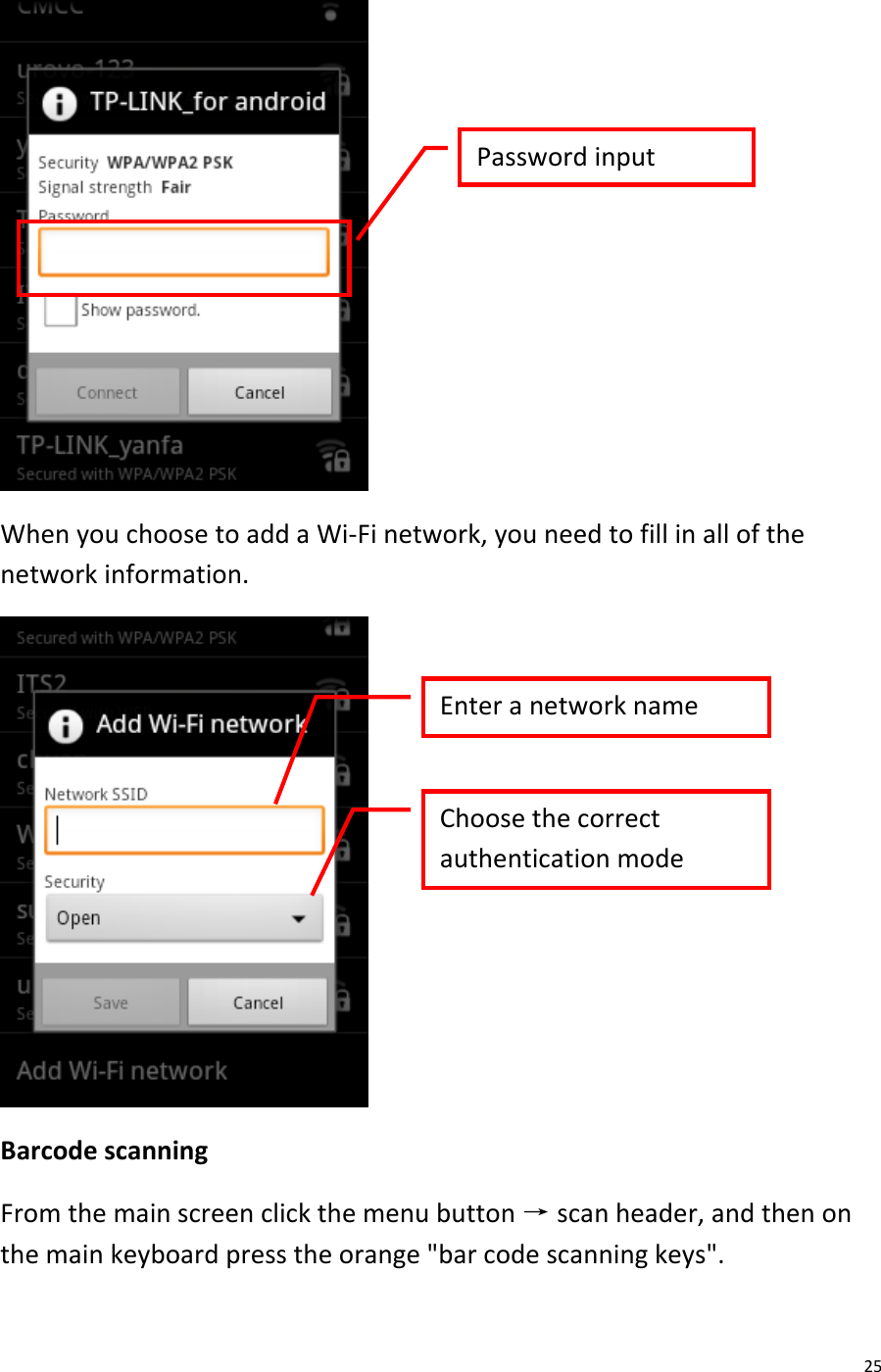  25  When you choose to add a Wi-Fi network, you need to fill in all of the network information.  Barcode scanning From the main screen click the menu button → scan header, and then on the main keyboard press the orange &quot;bar code scanning keys&quot;. Password input Enter a network name Choose the correct authentication mode 