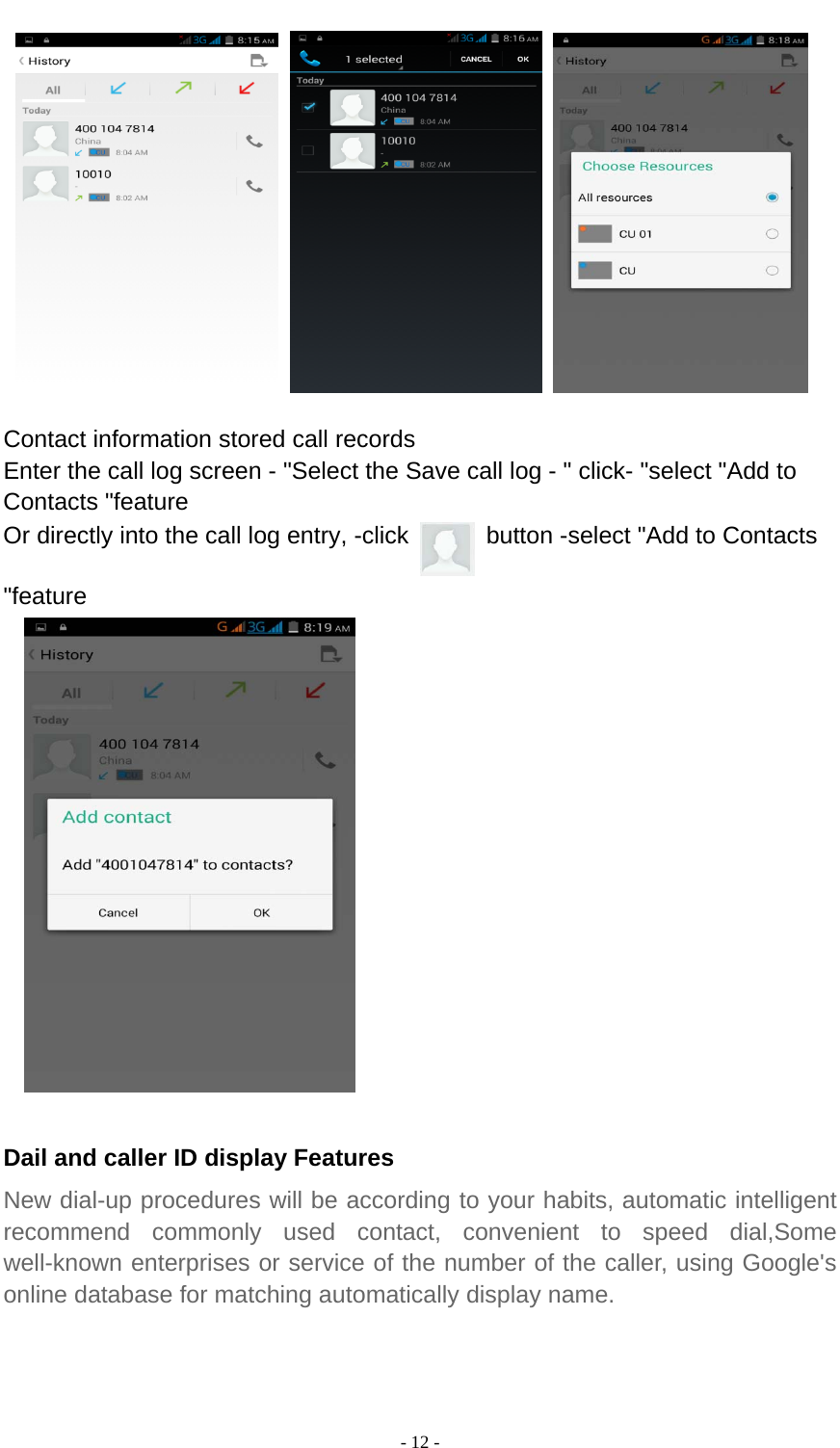  - 12 -          Contact information stored call records Enter the call log screen - &quot;Select the Save call log - &quot; click- &quot;select &quot;Add to Contacts &quot;feature Or directly into the call log entry, -click    button -select &quot;Add to Contacts &quot;feature      Dail and caller ID display Features New dial-up procedures will be according to your habits, automatic intelligent recommend commonly used contact, convenient to speed dial,Some well-known enterprises or service of the number of the caller, using Google&apos;s online database for matching automatically display name. 
