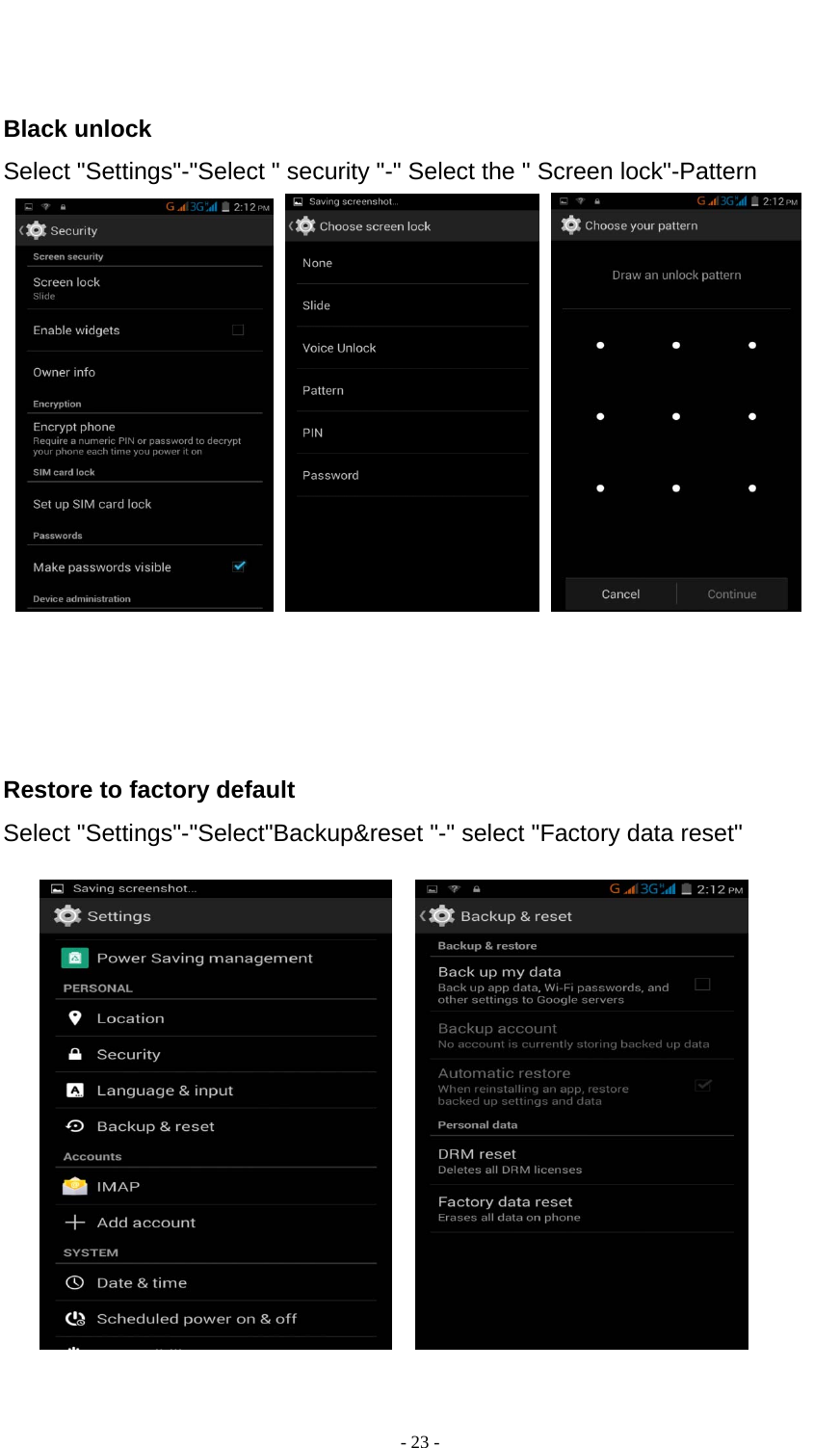  - 23 -    Black unlock Select &quot;Settings&quot;-&quot;Select &quot; security &quot;-&quot; Select the &quot; Screen lock&quot;-Pattern               Restore to factory default Select &quot;Settings&quot;-&quot;Select&quot;Backup&amp;reset &quot;-&quot; select &quot;Factory data reset&quot;                   