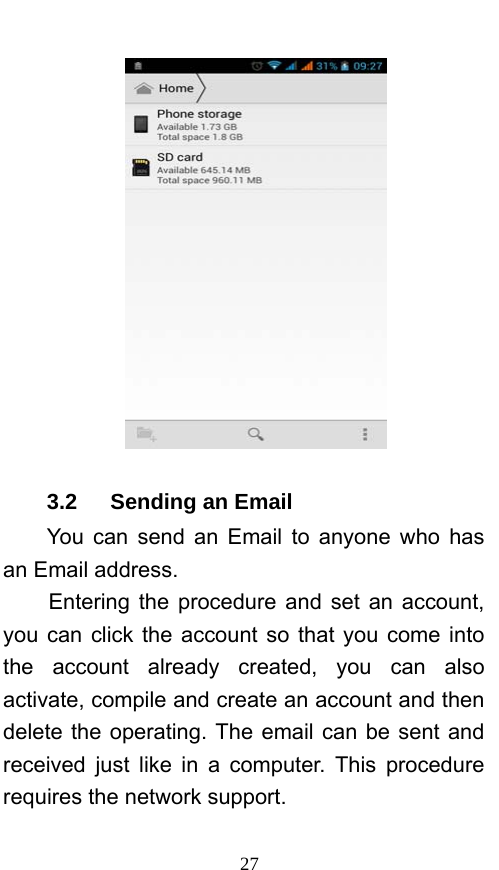  27  3.2   Sending an Email You can send an Email to anyone who has an Email address. Entering the procedure and set an account, you can click the account so that you come into the account already created, you can also activate, compile and create an account and then delete the operating. The email can be sent and received just like in a computer. This procedure requires the network support. 