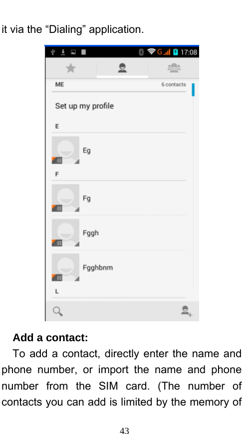  43 it via the “Dialing” application.    Add a contact:   To add a contact, directly enter the name and phone number, or import the name and phone number from the SIM card. (The number of contacts you can add is limited by the memory of 